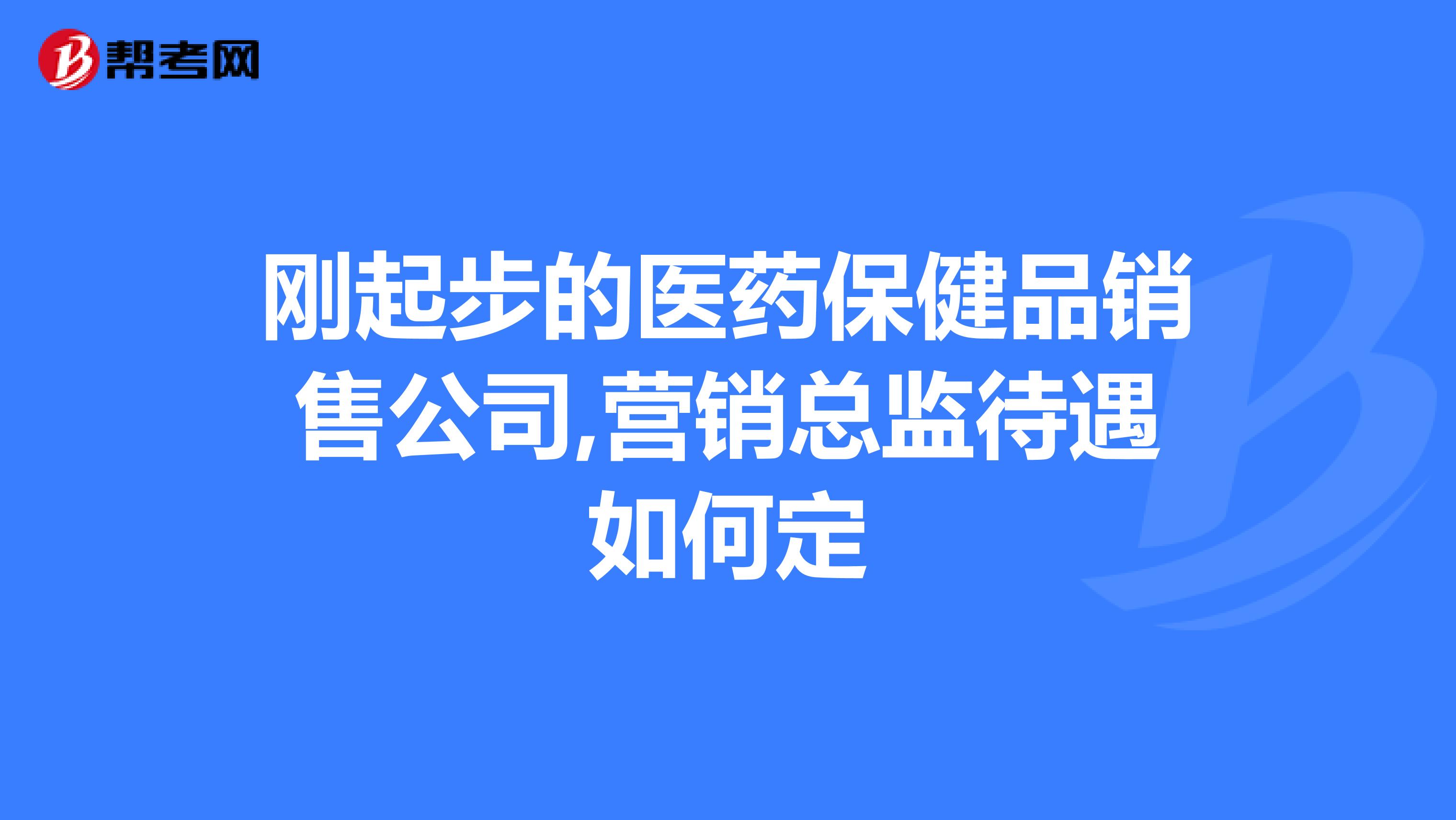 刚起步的医药保健品销售公司,营销总监待遇如何定