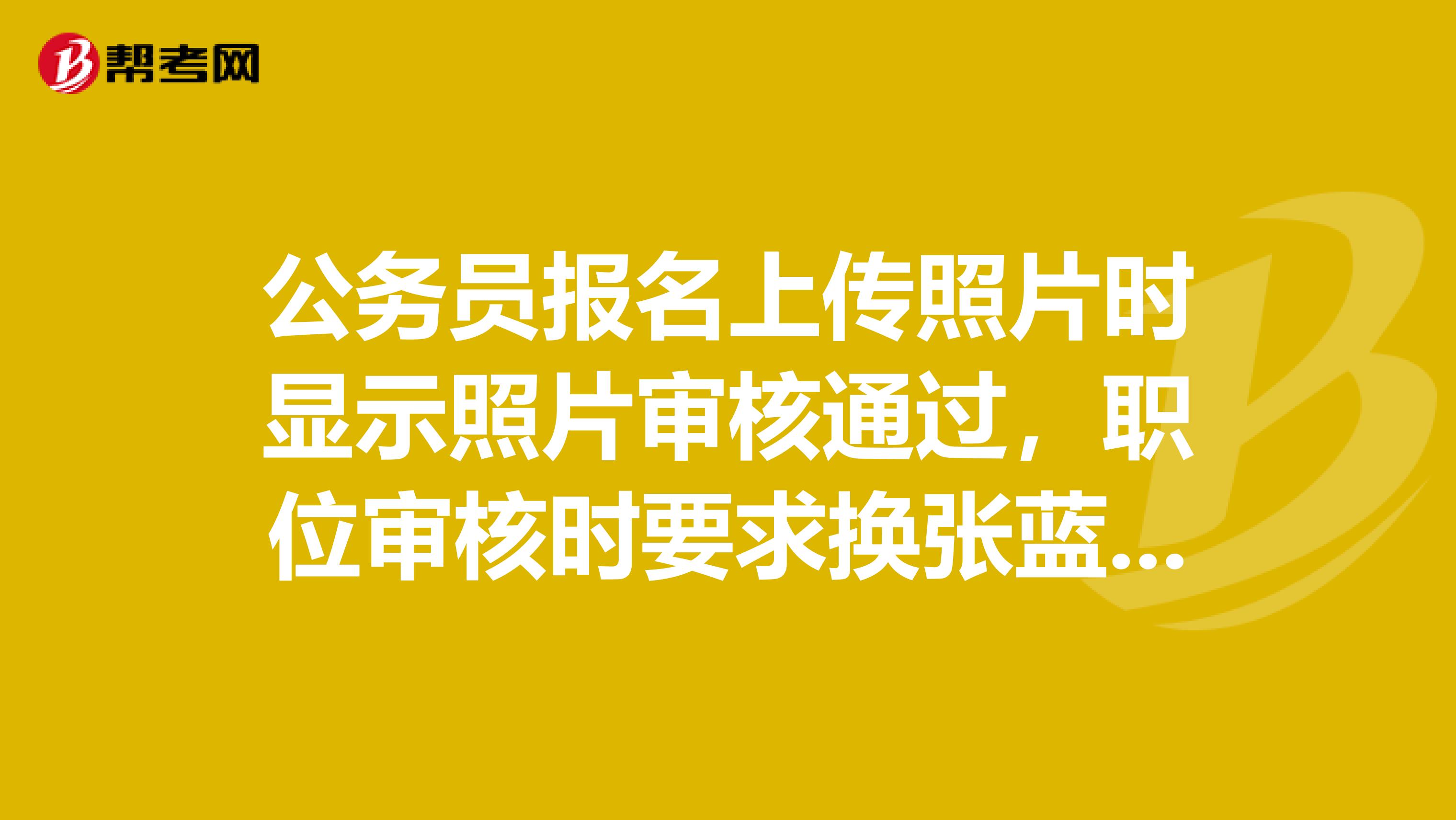 公务员报名上传照片时显示照片审核通过,职位审核时要求换张蓝底的照片,可是审核通过了,换不了怎么办