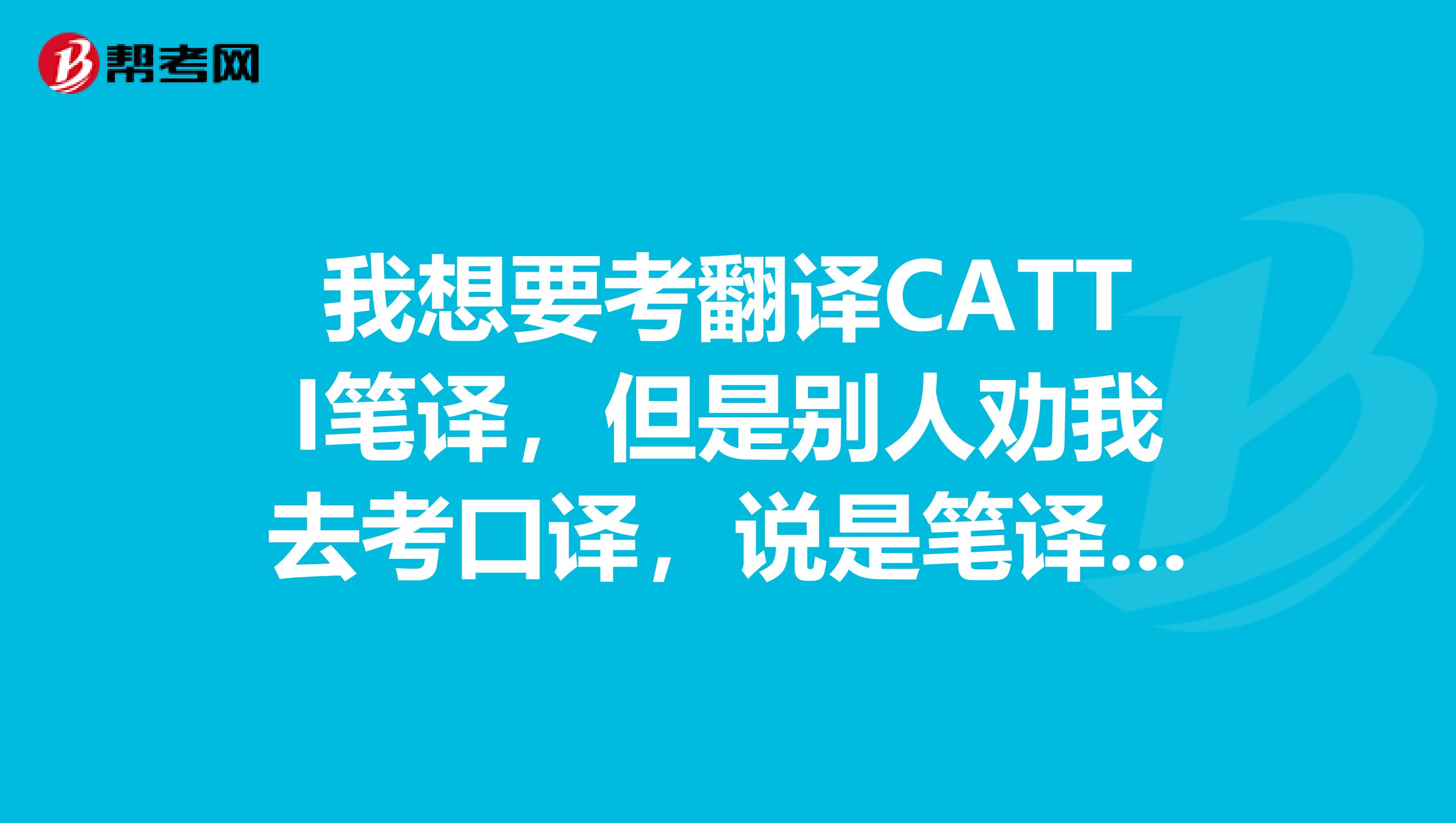 我想要考翻译CATTI笔译，但是别人劝我去考口译，说是笔译枯燥而没有前途，我开始迷茫，不知道该选择哪个。因为我的英语基础并不是很好，还比较不好意思去说，想先考笔译最终目的还是口译，可别人说笔译和口译根本就是两个圈子，不太沾边。我该怎么办呀？