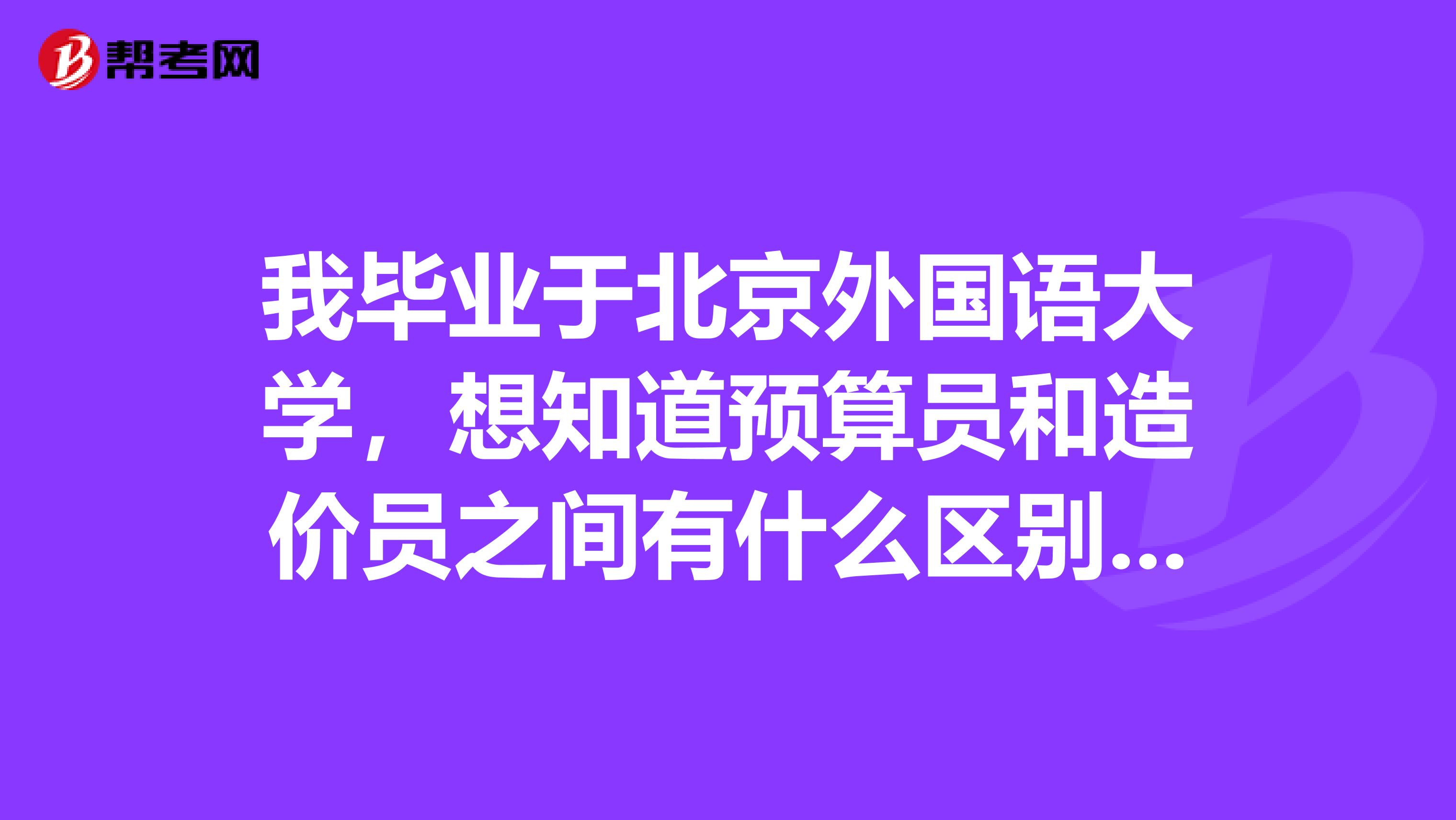我畢業于北京外國語大學，想知道預算員和造價員之間有什么區別嗎？