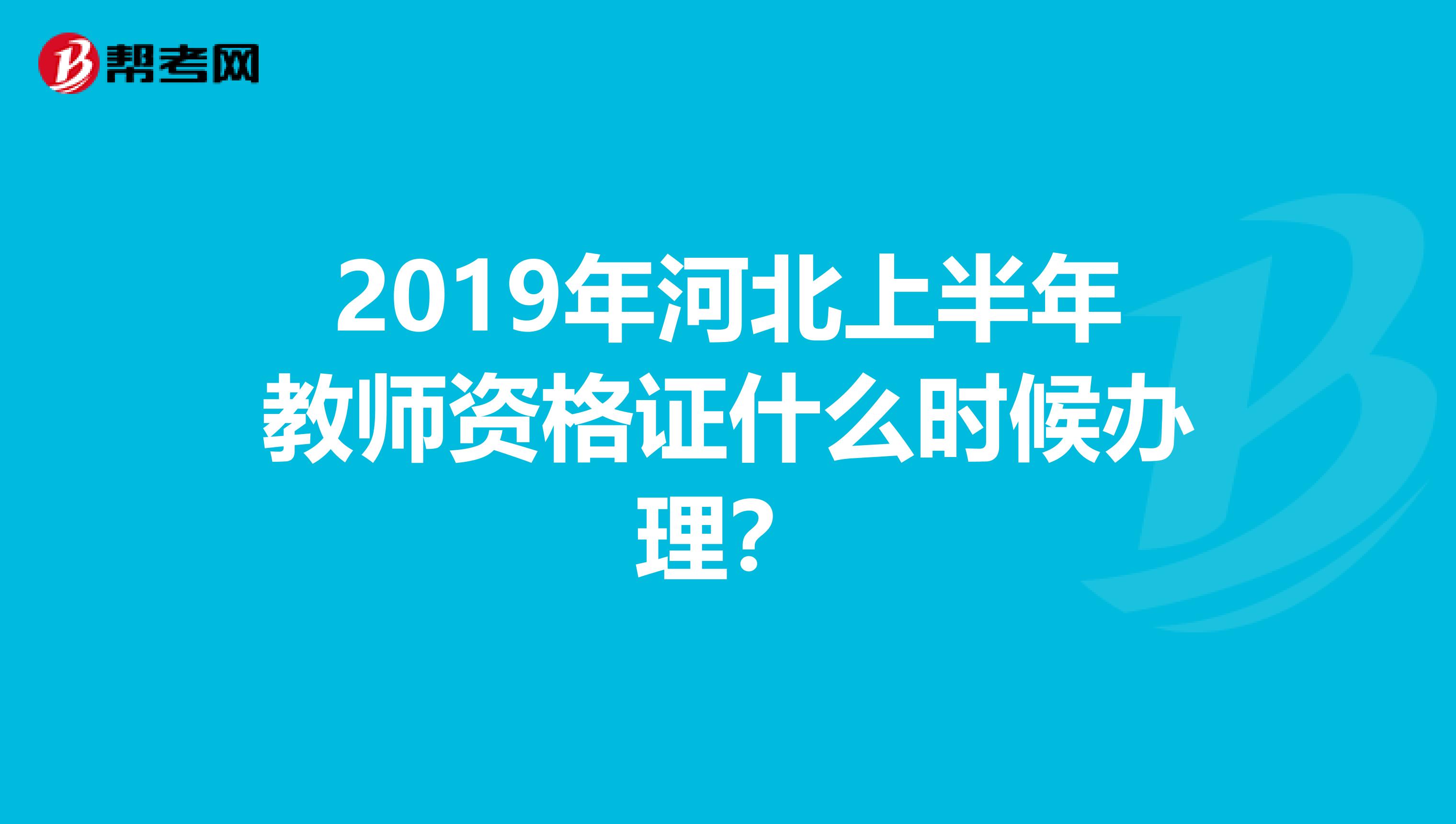 2019年河北上半年教师资格证什么时候办理?