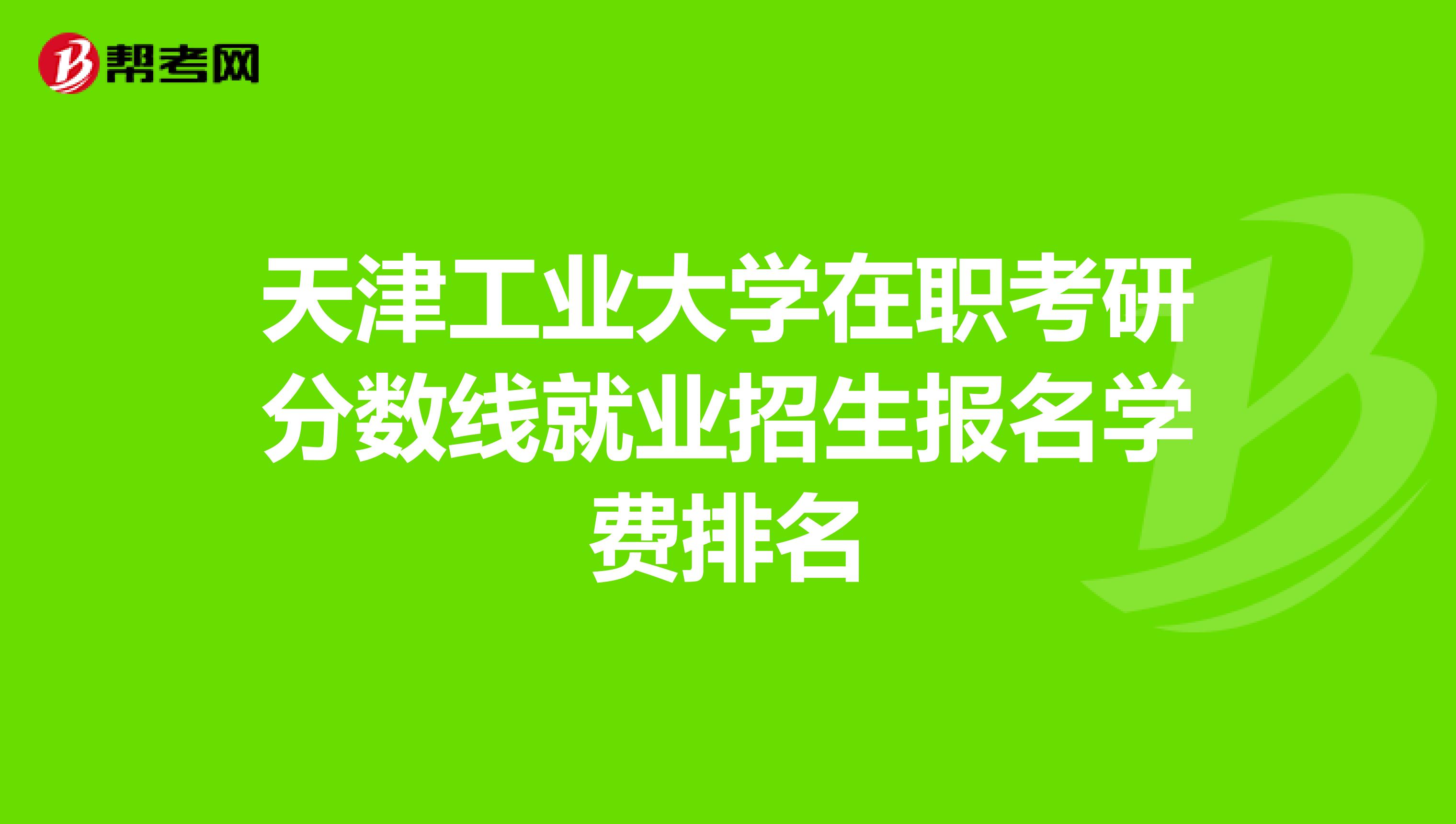 天津工业大学在职考研分数线就业招生报名学费排名