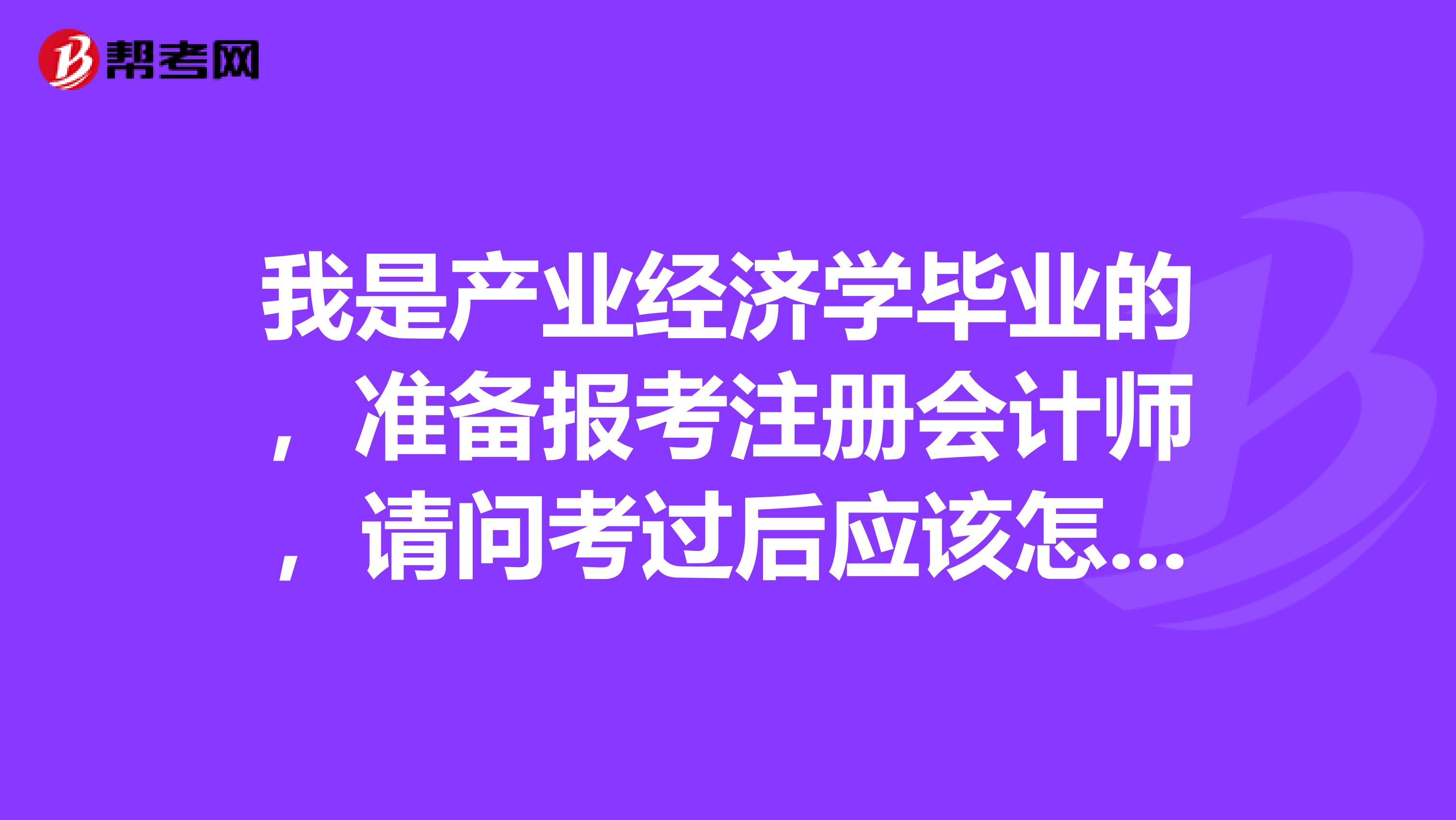 我是產(chǎn)業(yè)經(jīng)濟(jì)學(xué)畢業(yè)的，準(zhǔn)備報(bào)考注冊會(huì)計(jì)師，請(qǐng)問考過后應(yīng)該怎么注冊呢？