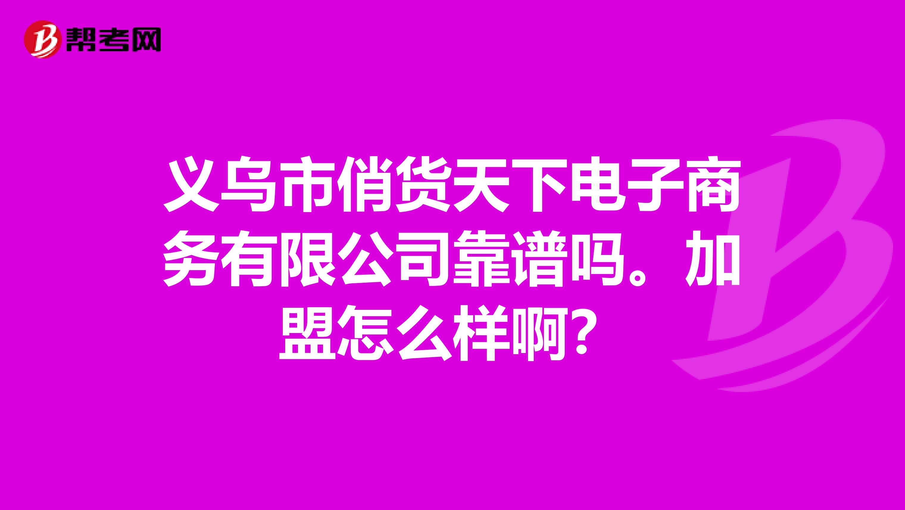 义乌市俏货天下电子商务有限公司靠谱吗。加盟怎么样啊？