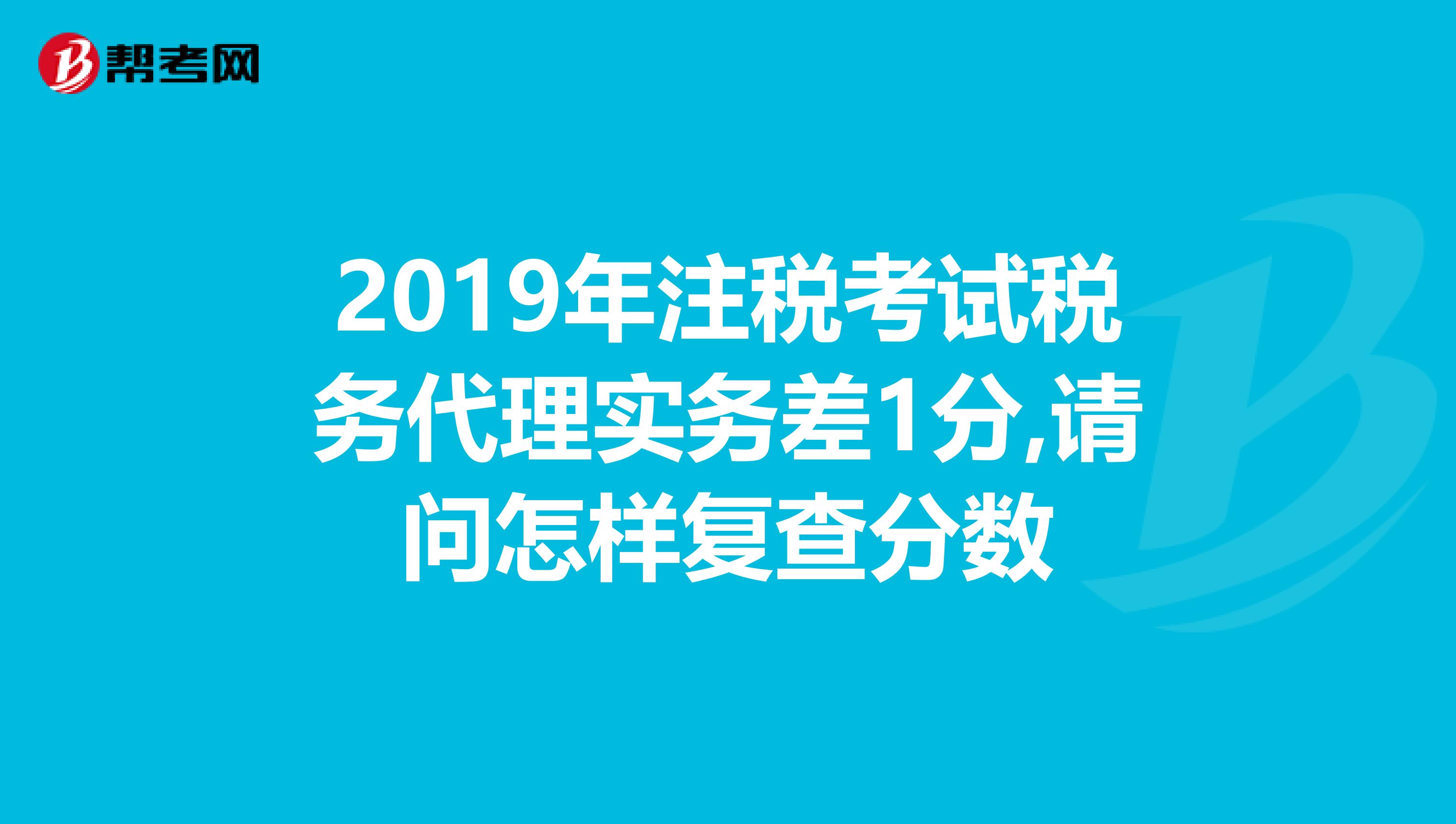 2019年注税考试税务代理实务差1分,请问怎样复查分数