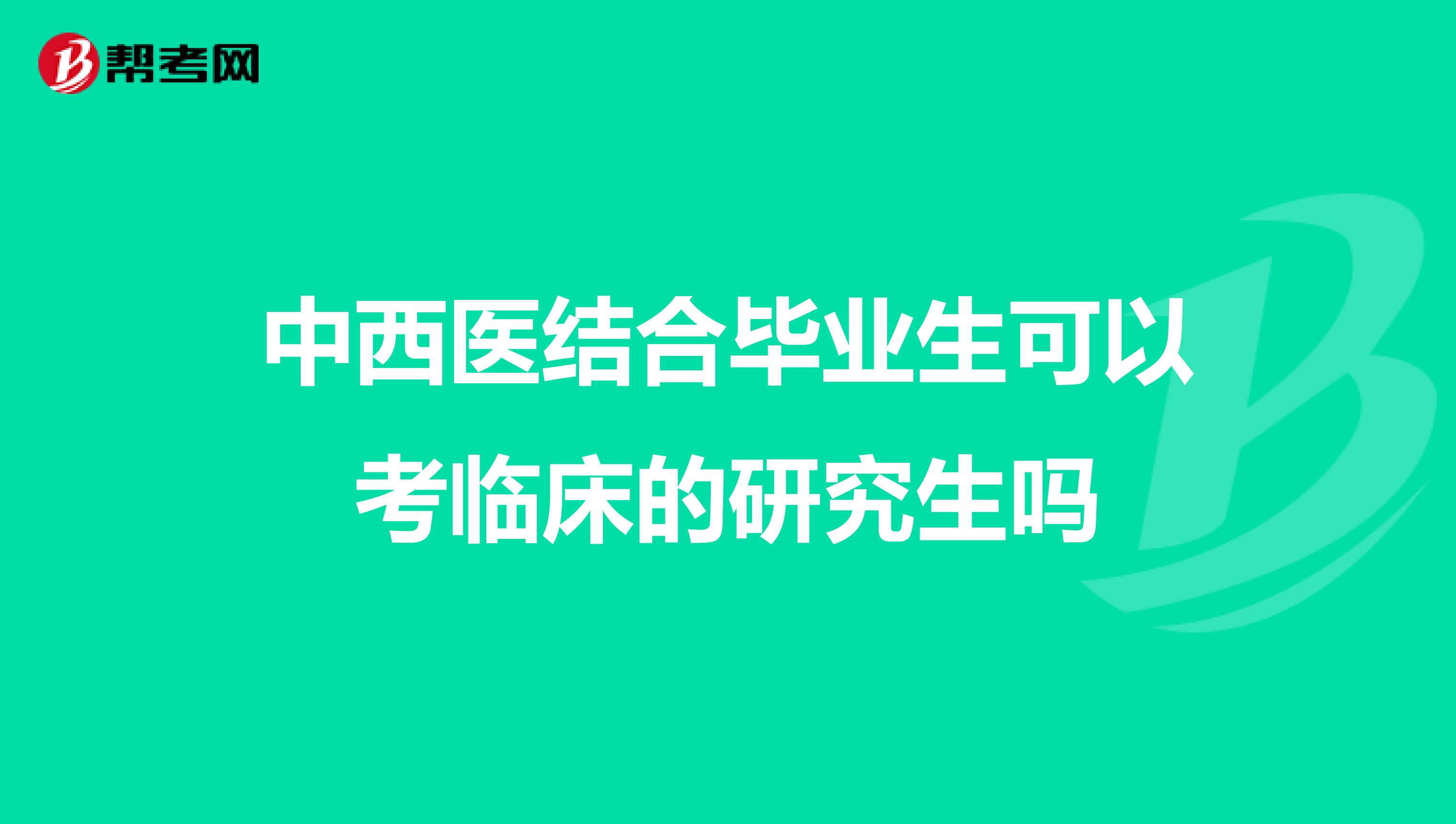 中西医结合毕业生可以考临床的研究生吗