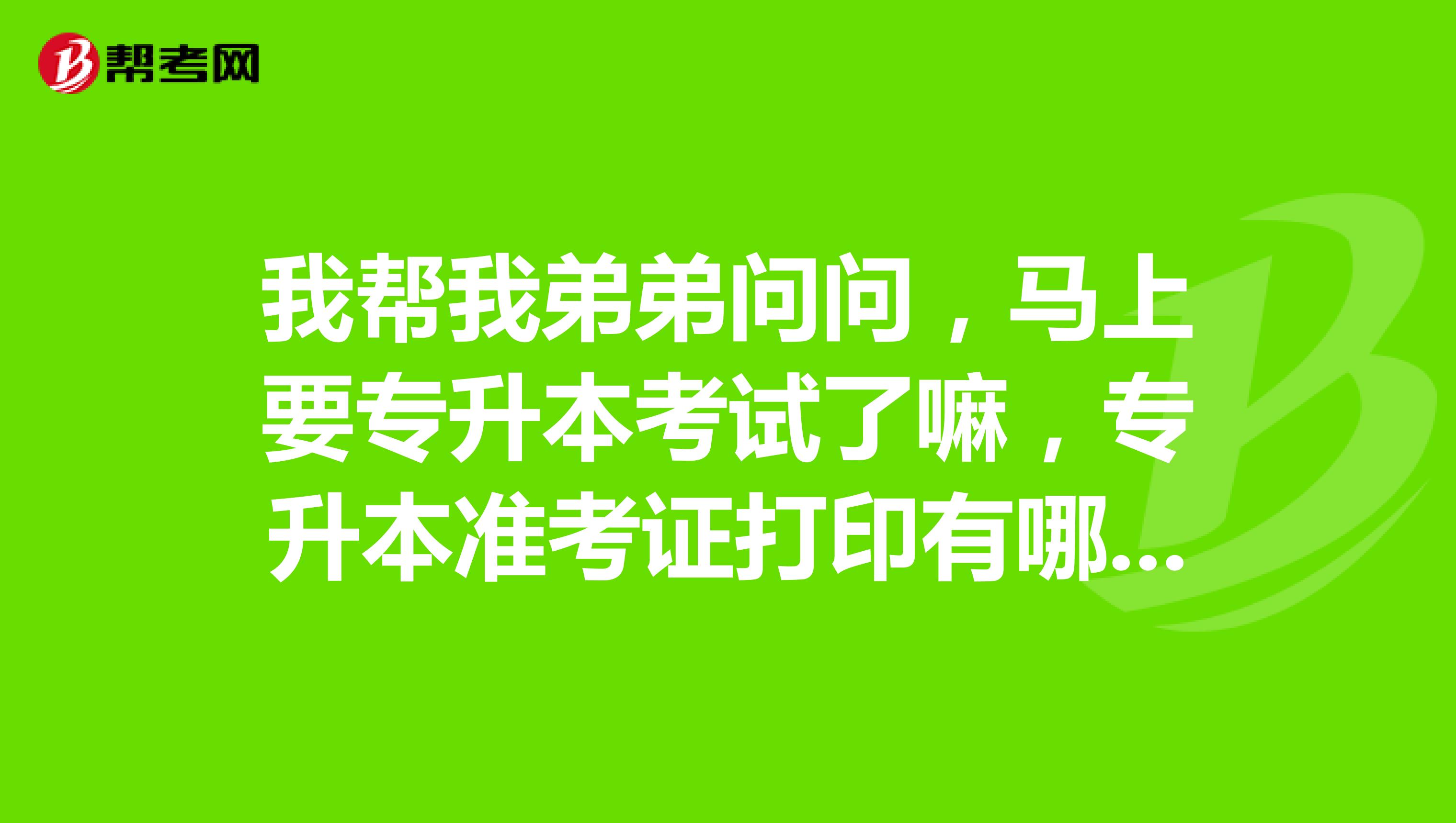 我帮我弟弟问问,马上要专升本考试了嘛,专升本准考证打印有哪些注意事项?