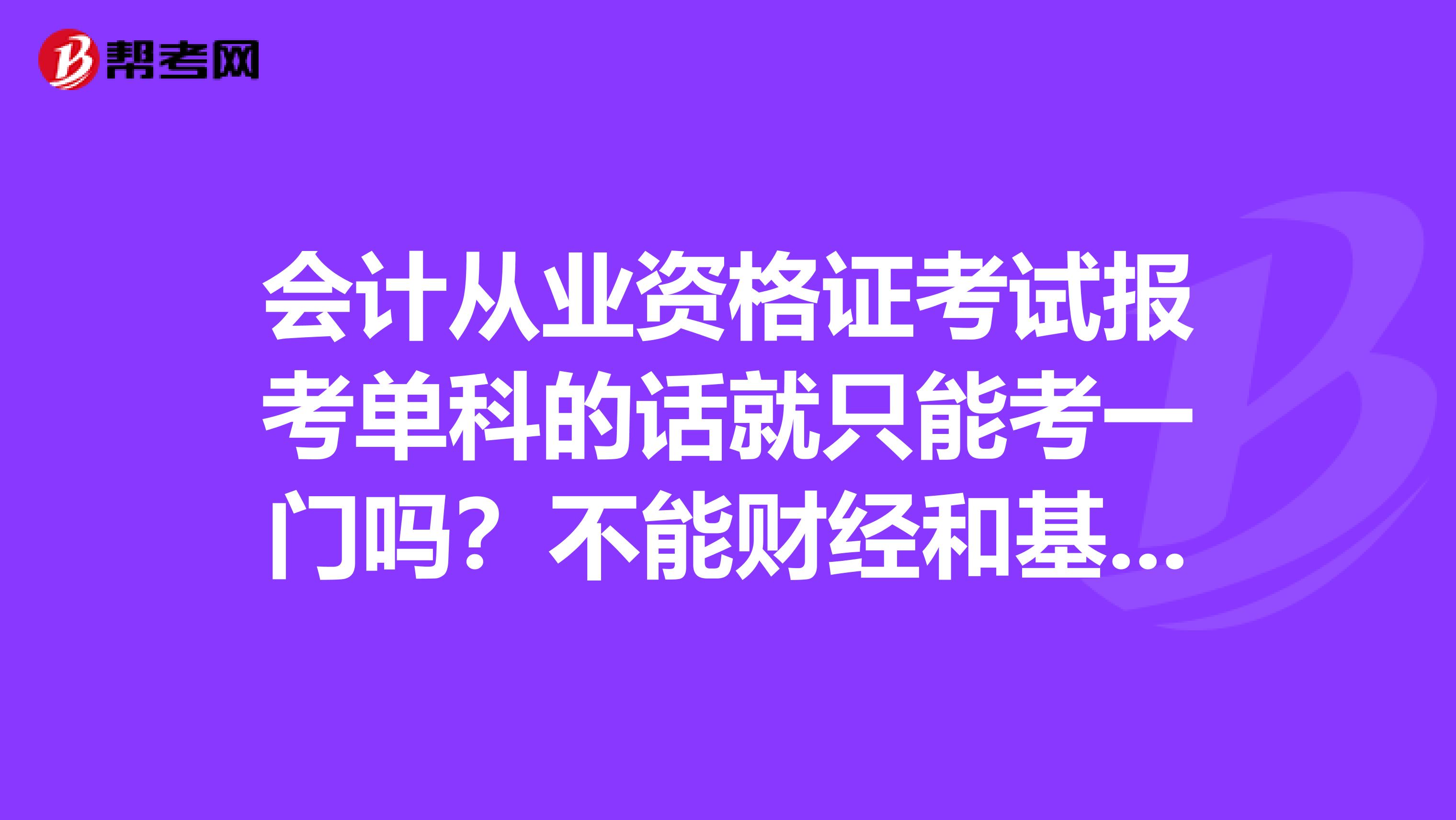 會計(jì)從業(yè)資格證考試報考單科的話就只能考一門嗎？不能財(cái)經(jīng)和基礎(chǔ)會計(jì)2門同時考嗎？