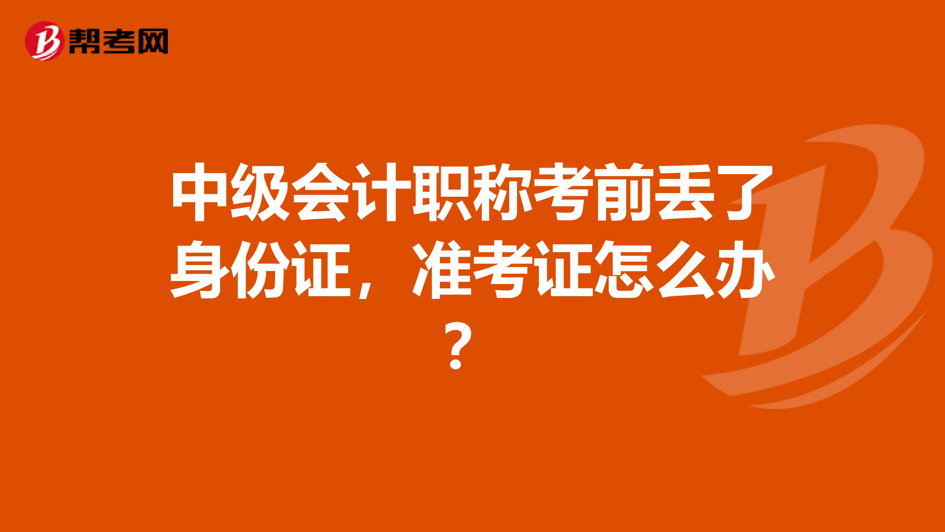 中級會計職稱考前丟了身份證，準考證怎么辦？