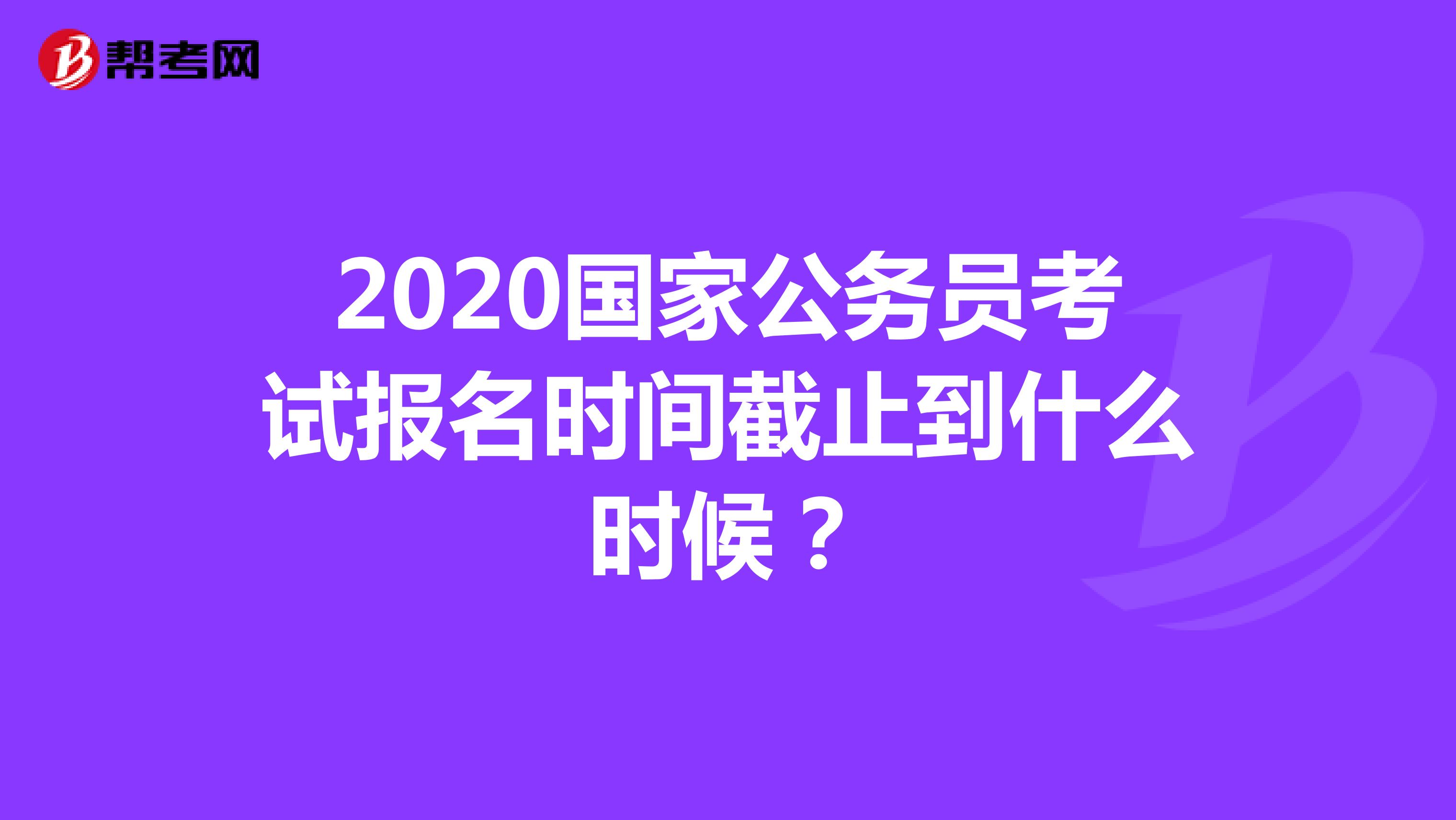 2020国家公务员考试报名时间截止到什么时候?