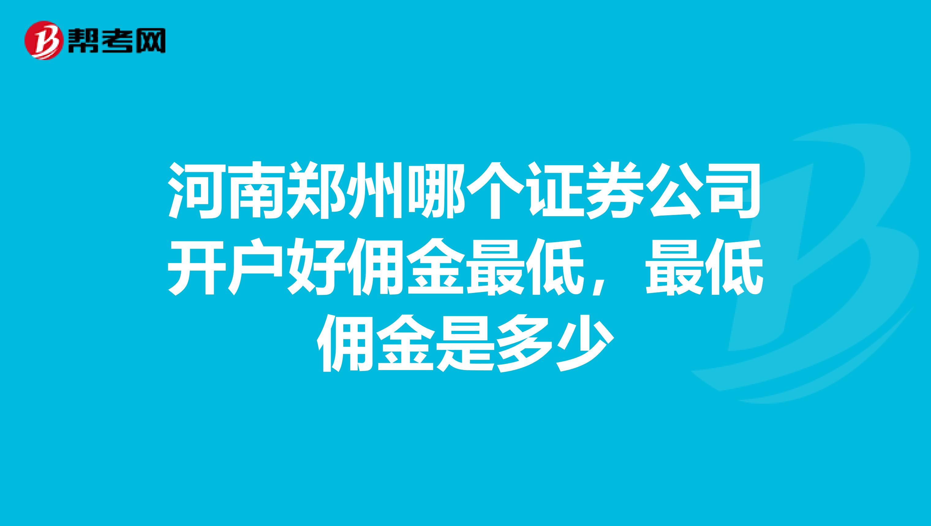 河南郑州哪个证券公司开户好佣金最低,最低佣金是多少