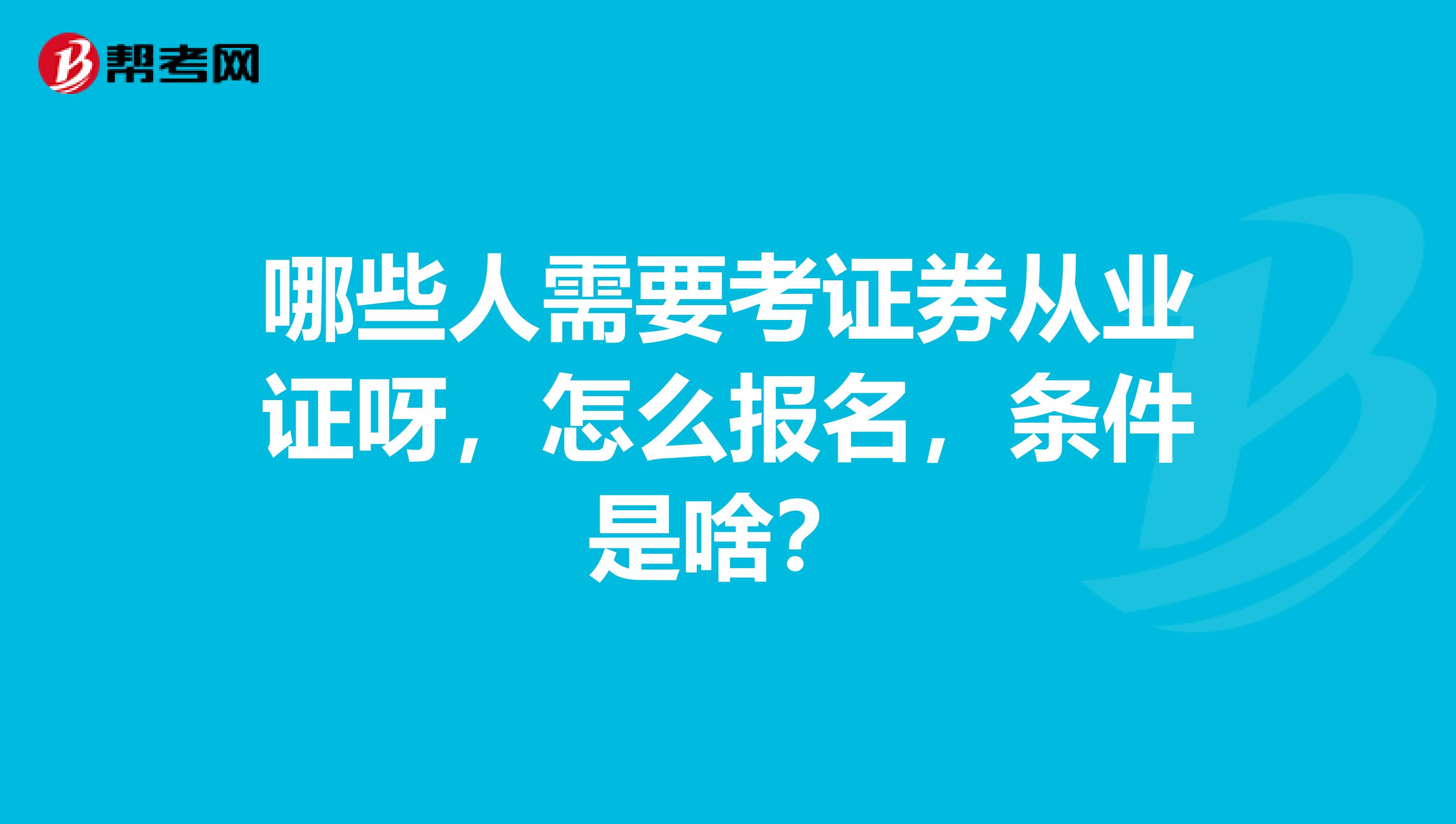 哪些人需要考证券从业证呀，怎么报名，条件是啥？