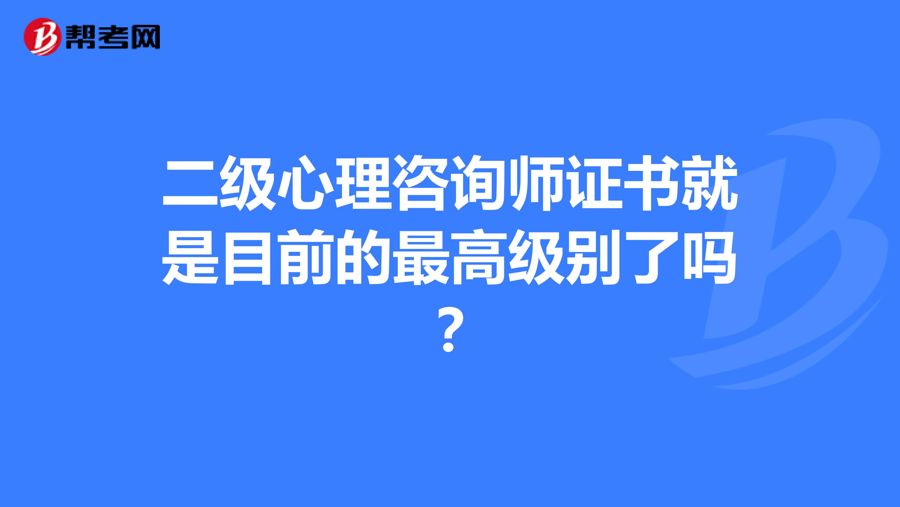 二级心理咨询师证书就是目前的最高级别了吗？