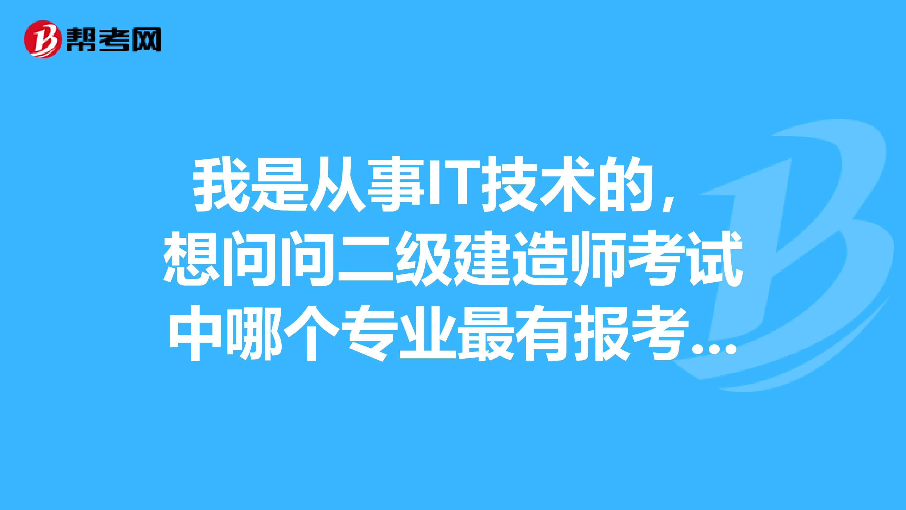 我是从事IT技术的,想问问二级建造师考试中哪个专业最有报考价值