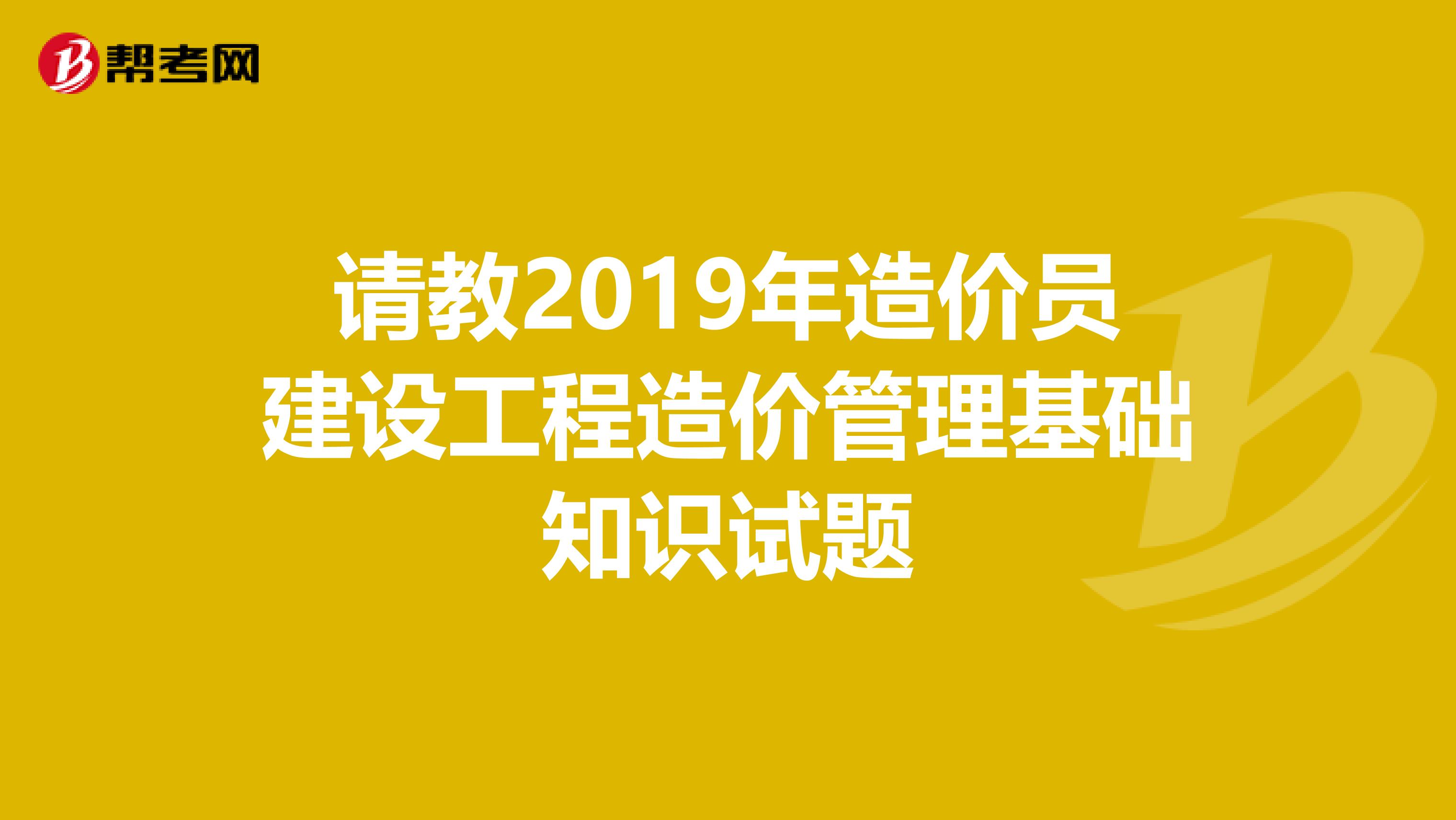 请教2019年造价员建设工程造价管理基础知识试题