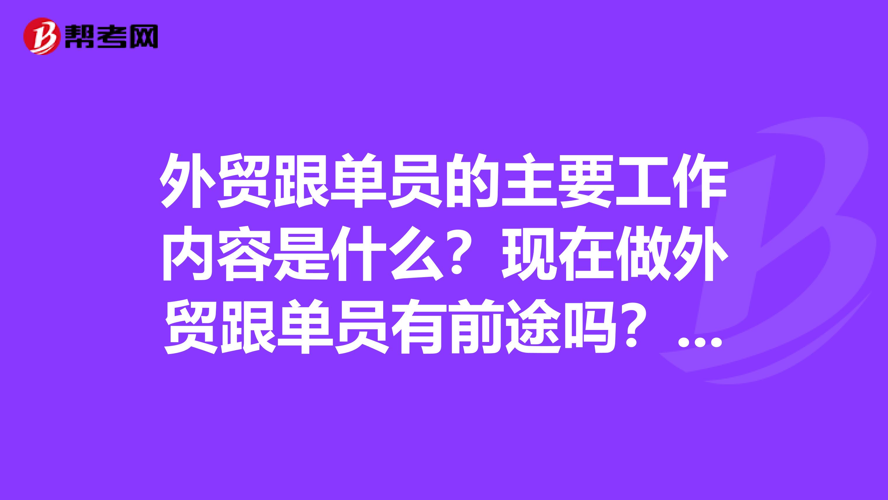 外贸跟单员的主要工作内容是什么？现在做外贸跟单员有前途吗？？我哥想考跟单员，他是学地下水科学与工程专业的，帮他问问