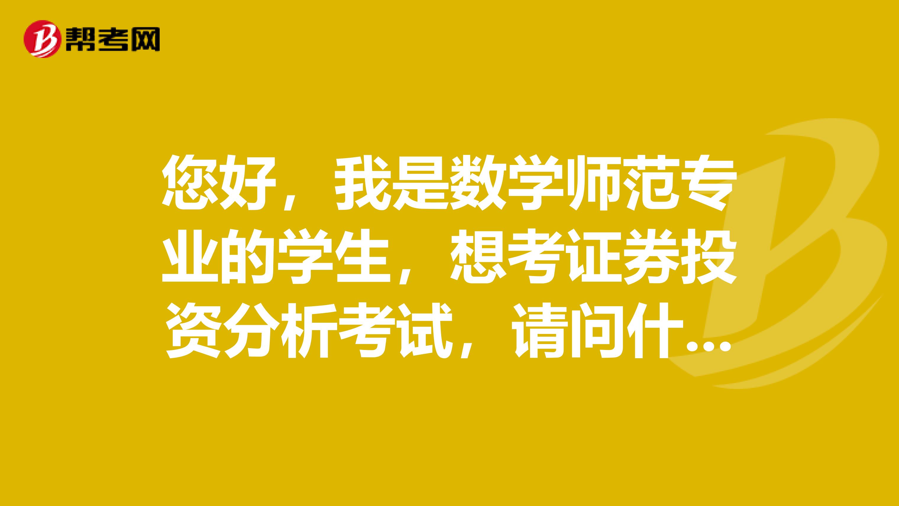 您好，我是数学师范专业的学生，想考证券投资分析考试，请问什么是证券投资分析考试？