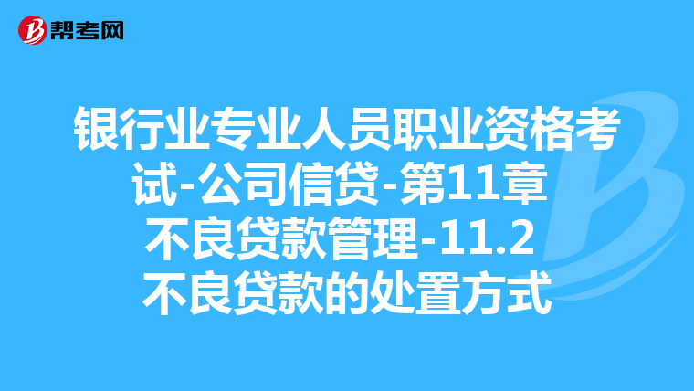 银行业专业人员职业资格考试-公司信贷-第11章 不良贷款管理-11.2 不良贷款的处置方式