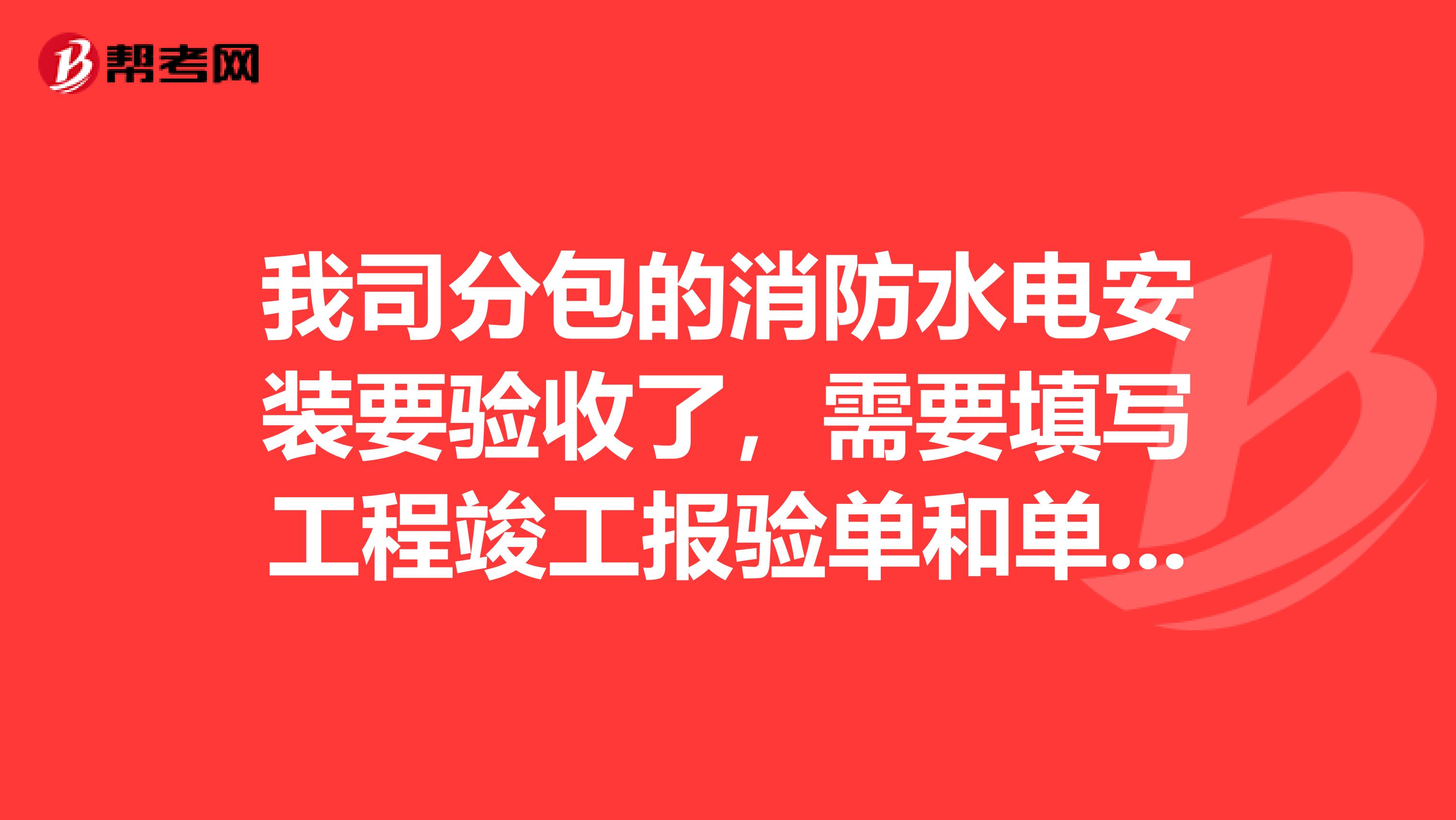 我司分包的消防水电安装要验收了,需要填写工程竣工报验单和单位子单位工程质量竣工验收记录吗