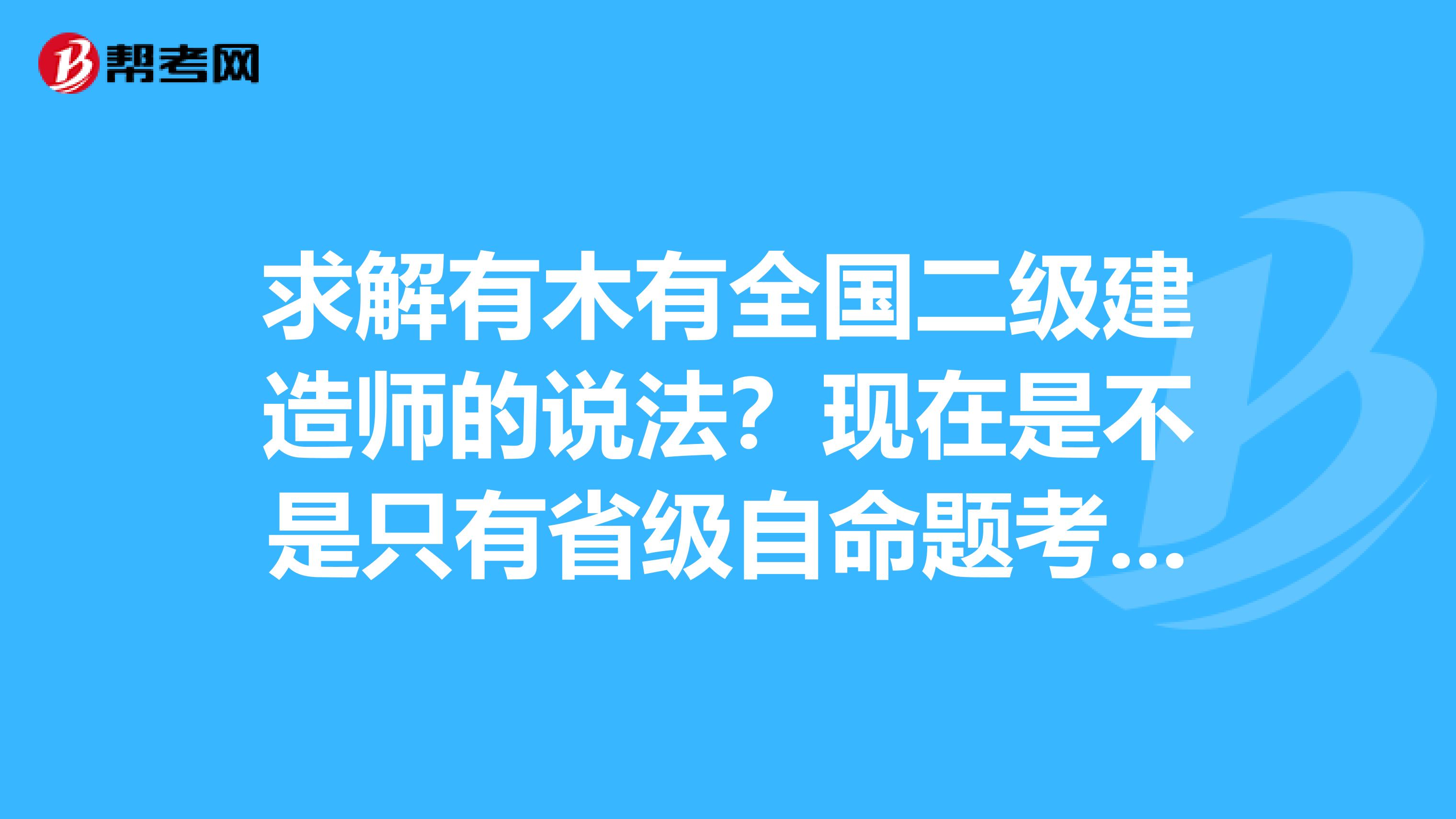 求解有木有全国二级建造师的说法?现在是不是只有省级自命题考试的?如果省级的二级证书是否全国通用?