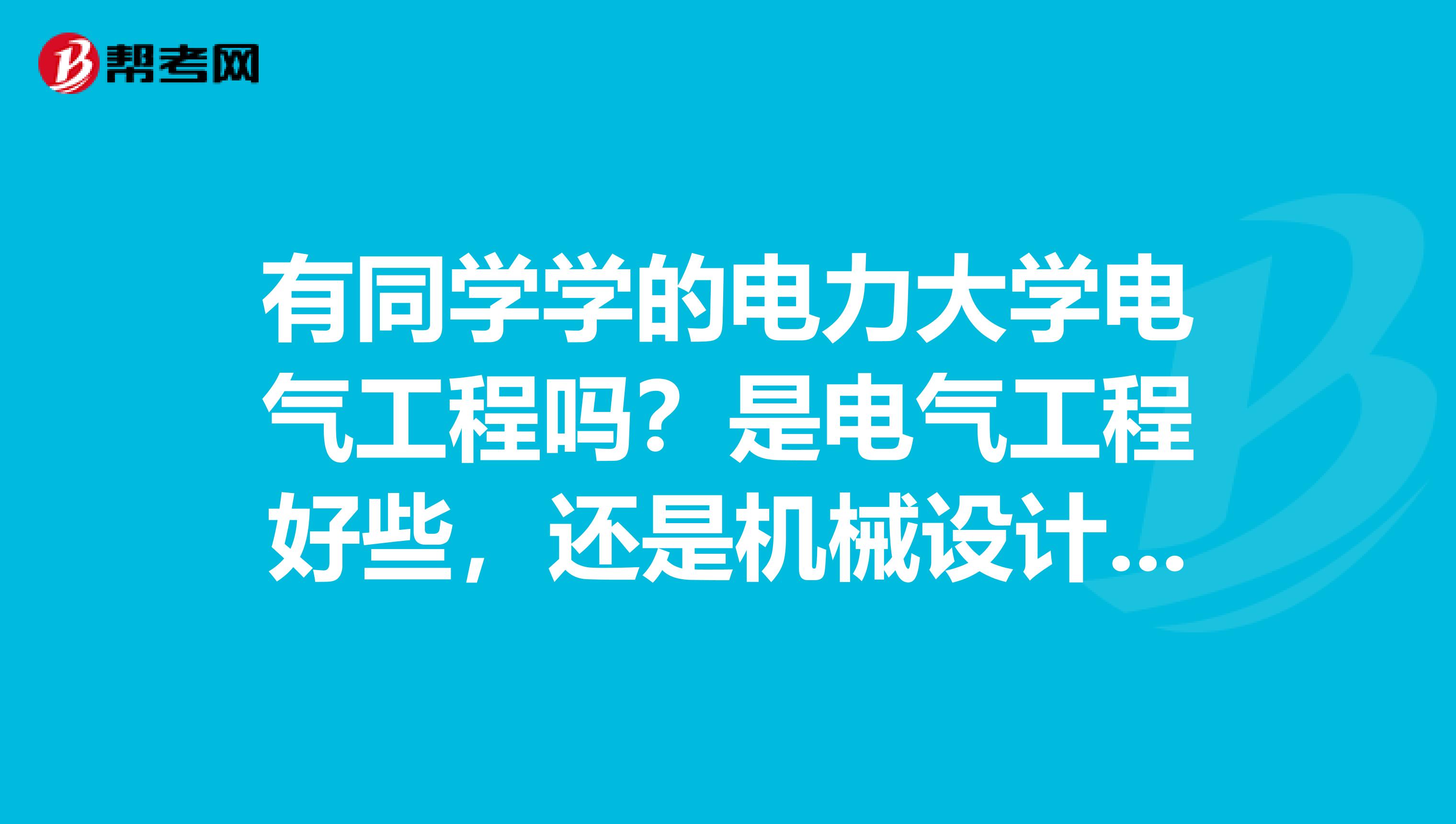 有同学学的电力大学电气工程吗?是电气工程好些,还是机械设计好些啊?哪个就业比较好?