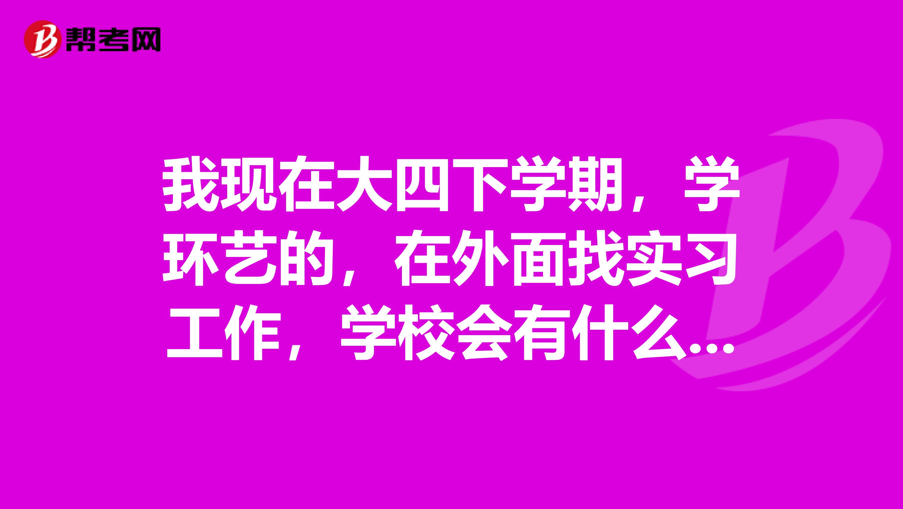 我现在大四下学期，学环艺的，在外面找实习工作，学校会有什么安排吗