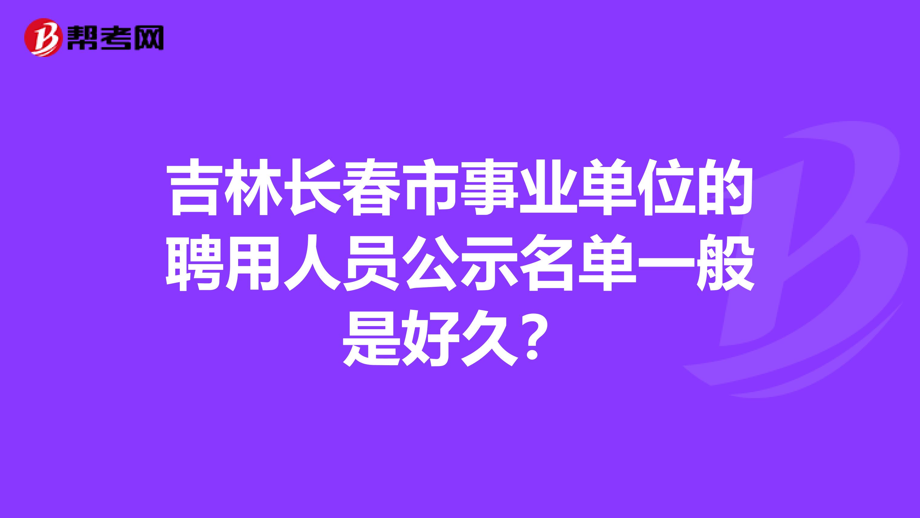 吉林长春市事业单位的聘用人员公示名单一般是好久?