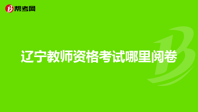 辽宁教师资格考试哪里阅卷