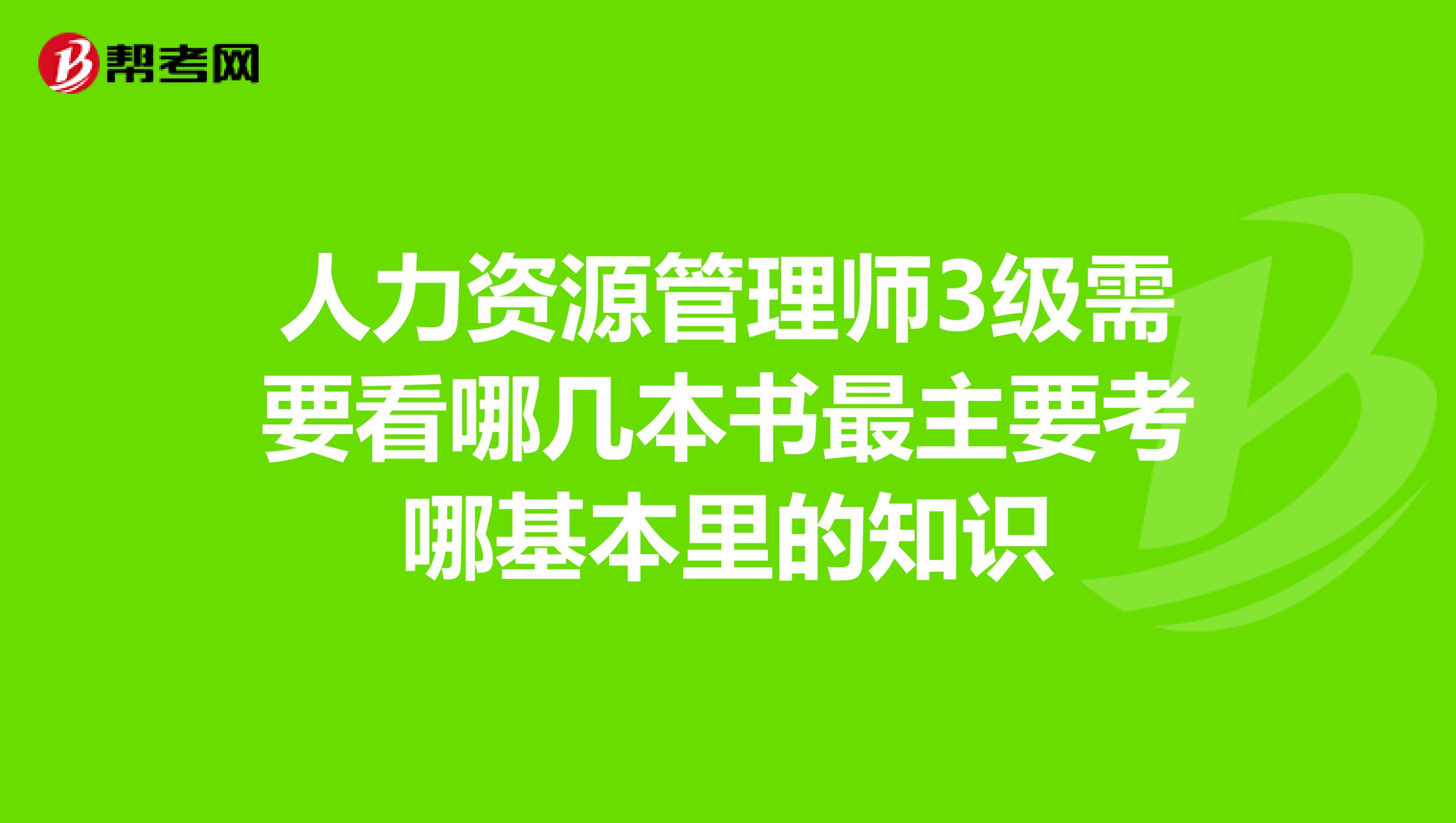 人力资源管理师3级需要看哪几本书最主要考哪基本里的知识