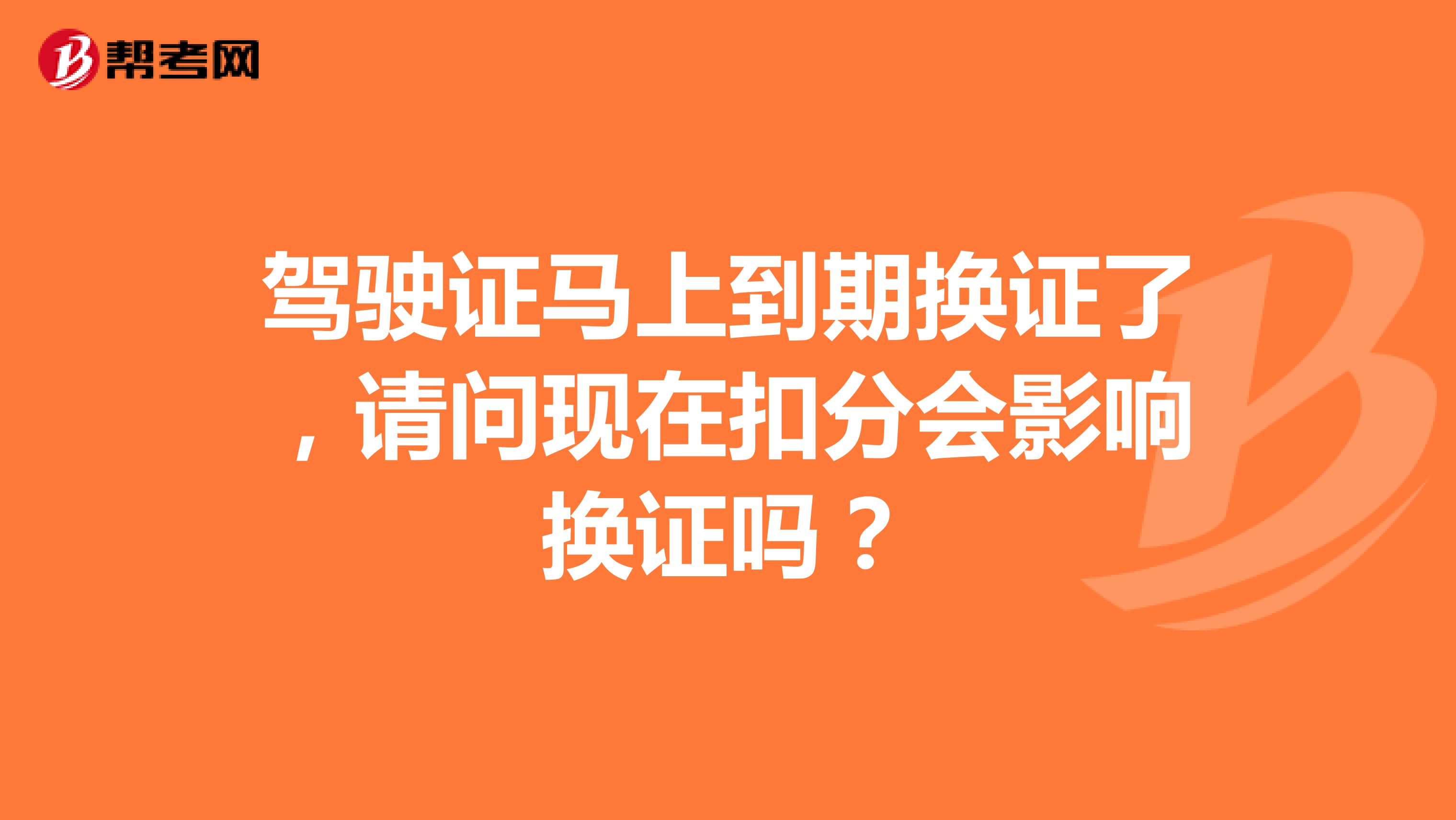 驾驶证马上到期换证了，请问现在扣分会影响换证吗？