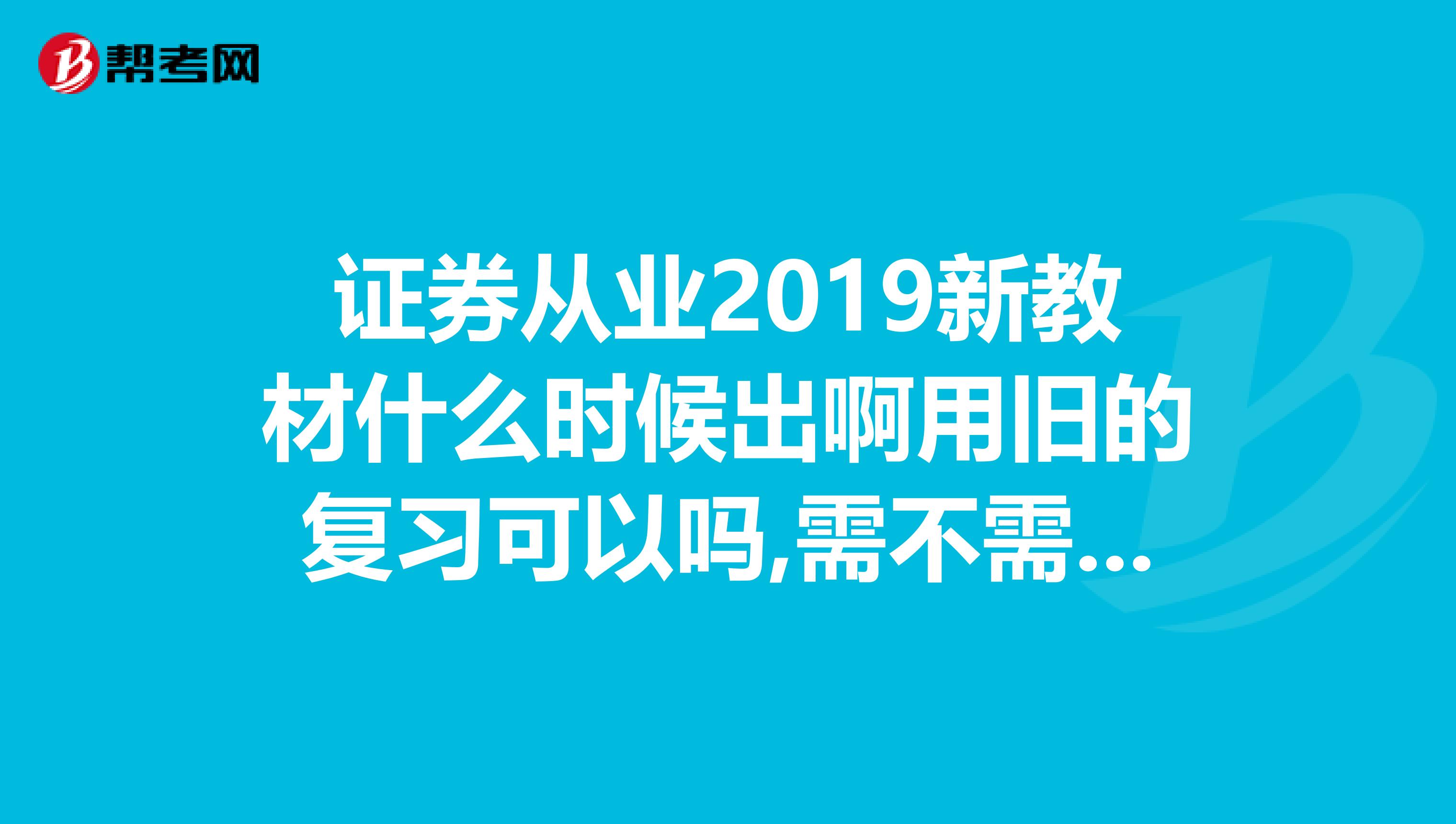 证券从业2019新教材什么时候出啊用旧的复习可以吗,需不需要考前再买新的
