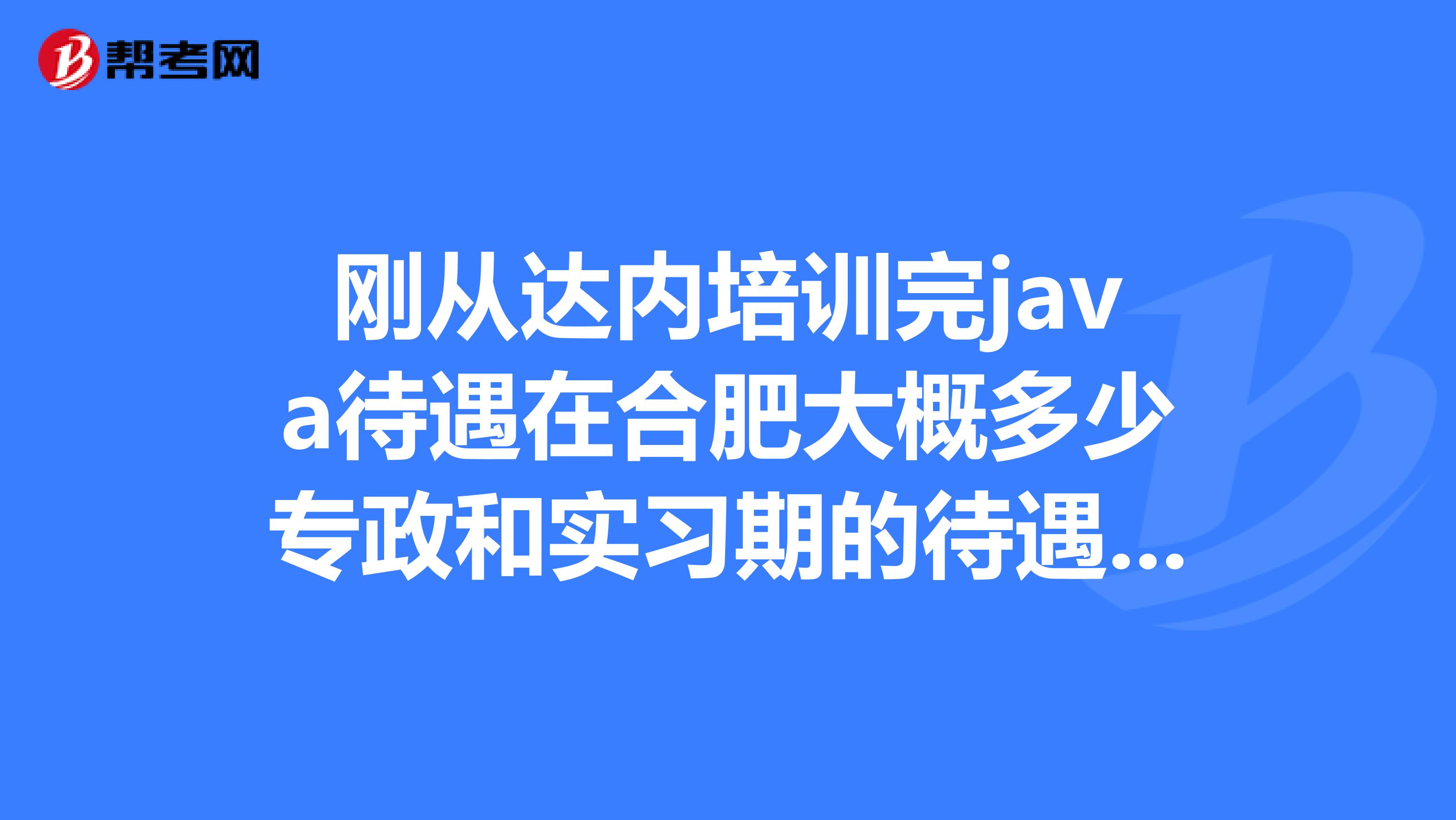 剛從達(dá)內(nèi)培訓(xùn)完java待遇在合肥大概多少專政和實(shí)習(xí)期的待遇如何