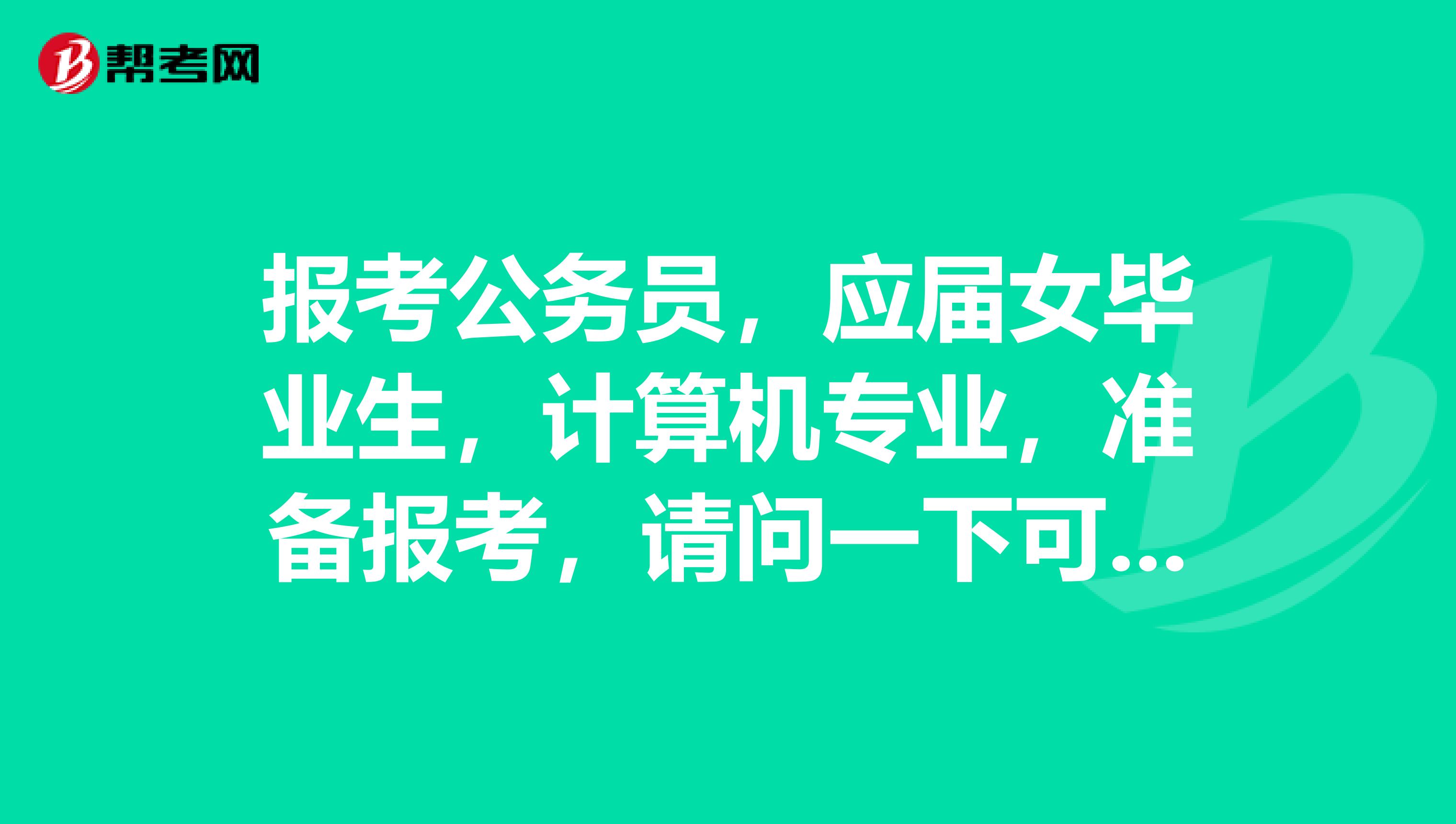 报考公务员，应届女毕业生，计算机专业，准备报考，请问一下可以吗？