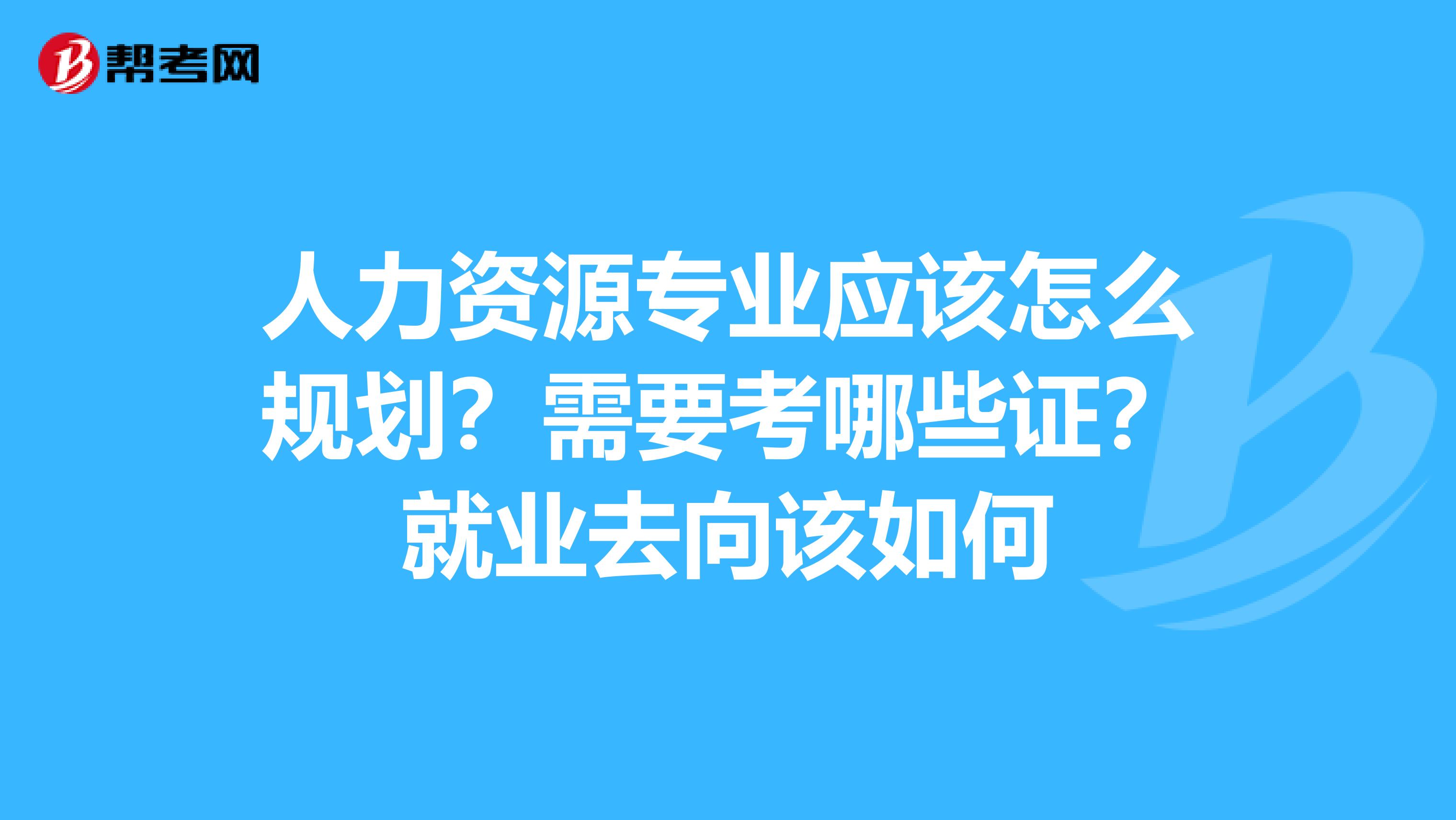 人力资源专业应该怎么规划？需要考哪些证？就业去向该如何