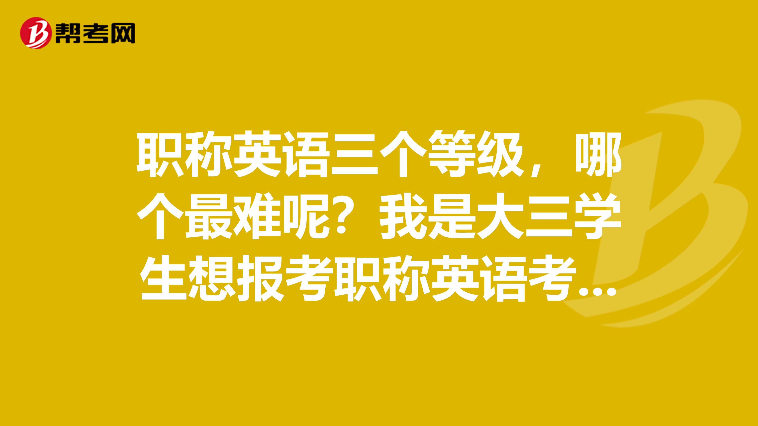 职称英语三个等级，哪个最难呢？我是大三学生想报考职称英语考试，求解。