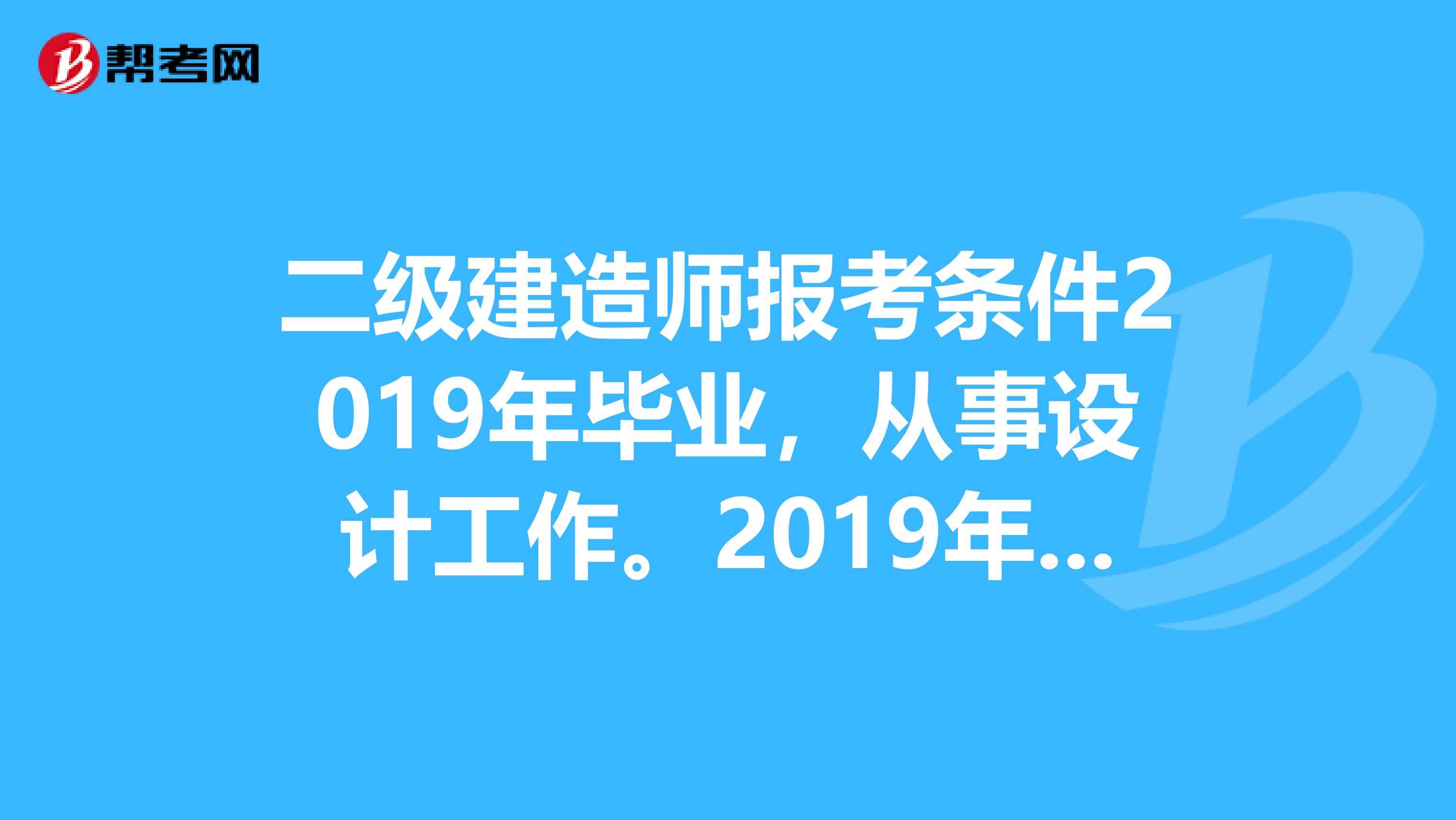 二级建造师报考条件2019年毕业，从事设计工作。2019年能考吗？