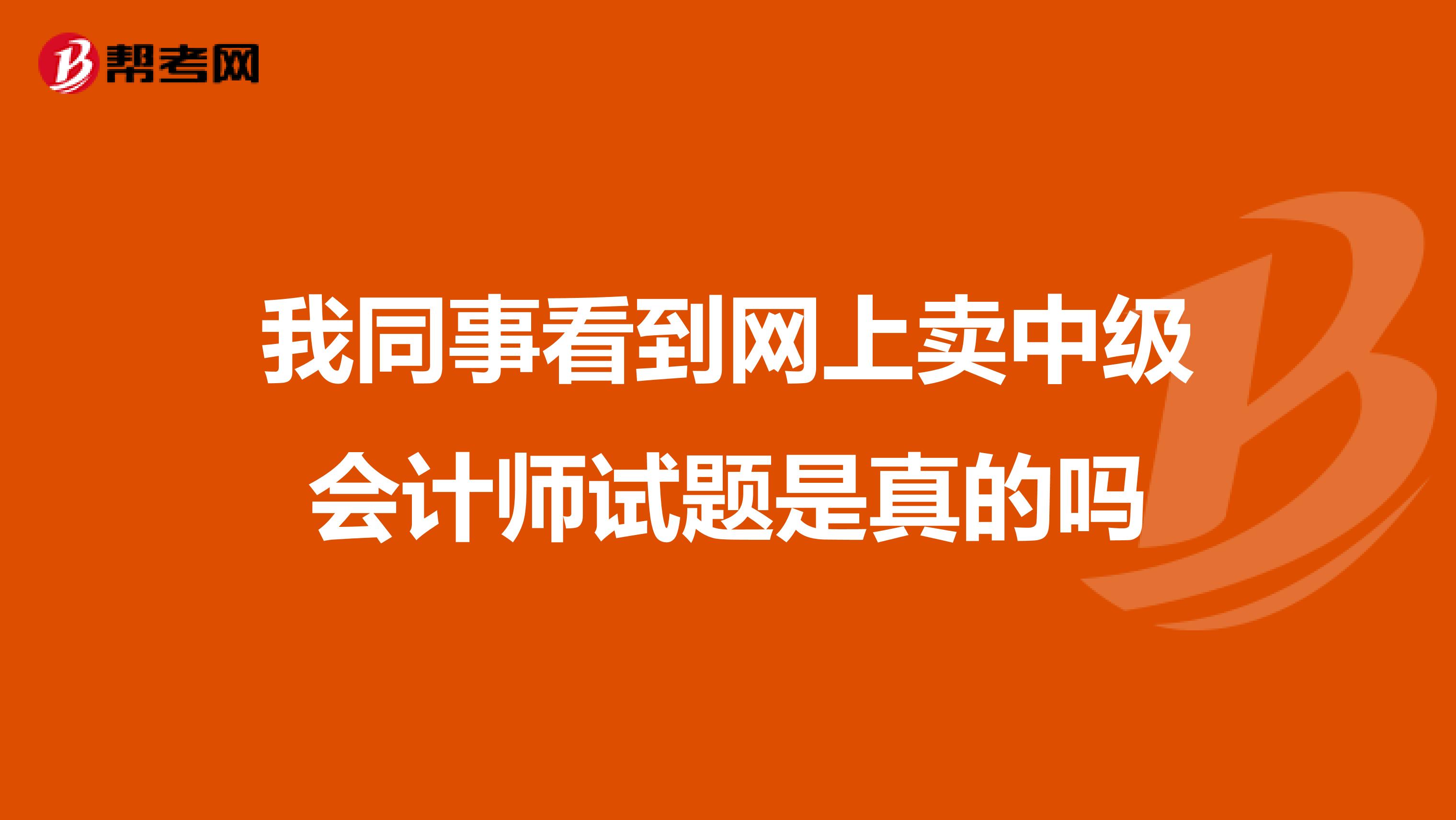 我同事看到网上卖中级会计师试题是真的吗