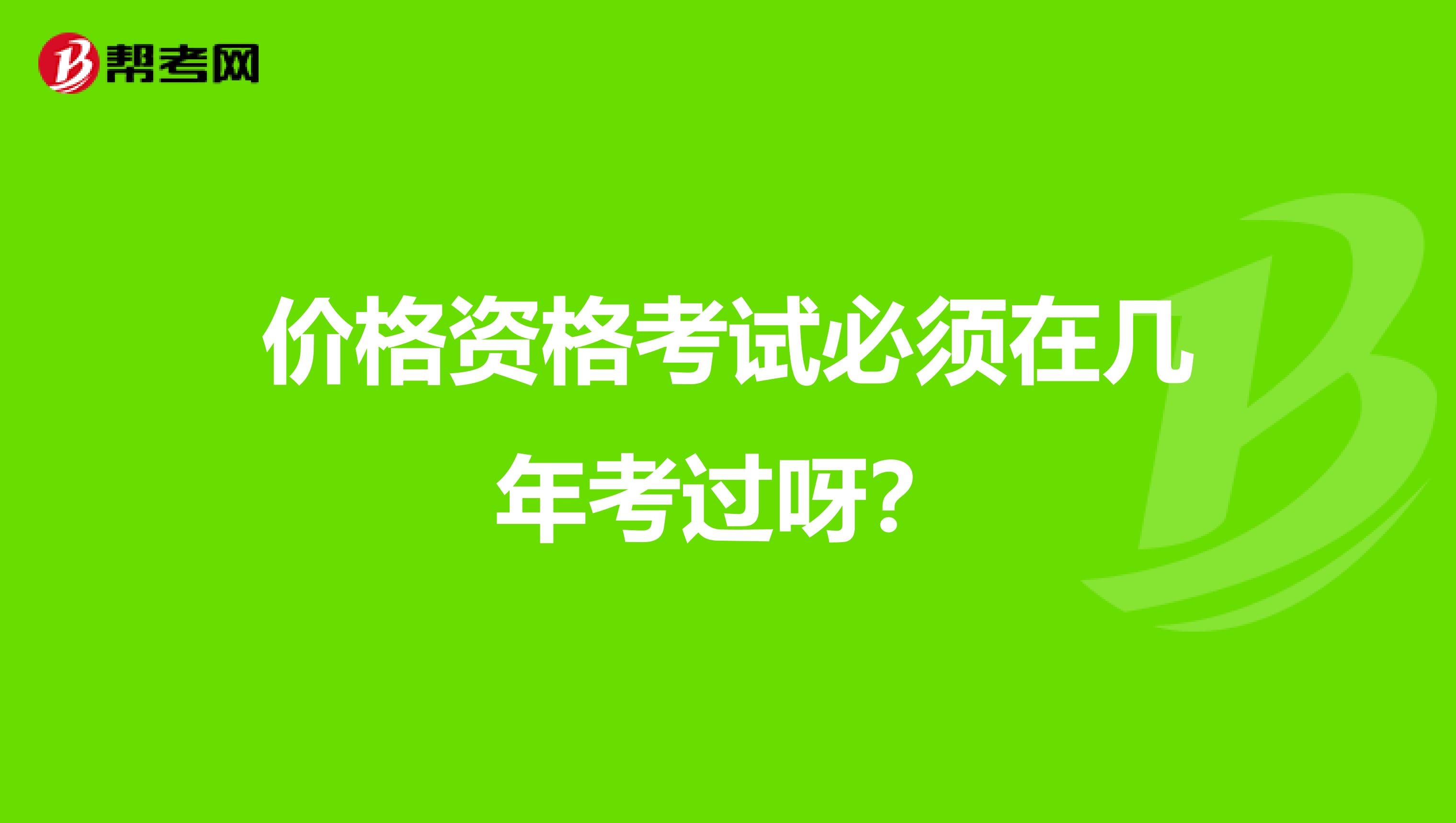 价格资格考试必须在几年考过呀?