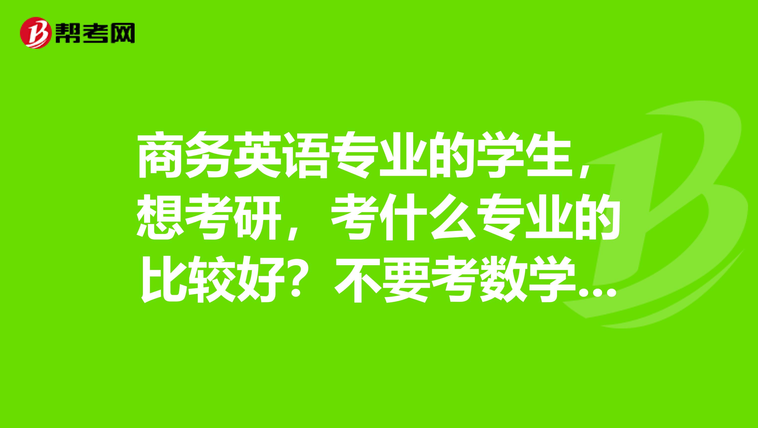 商务英语专业的学生,想考研,考什么专业的比较好?不要考数学的超级无敌感谢