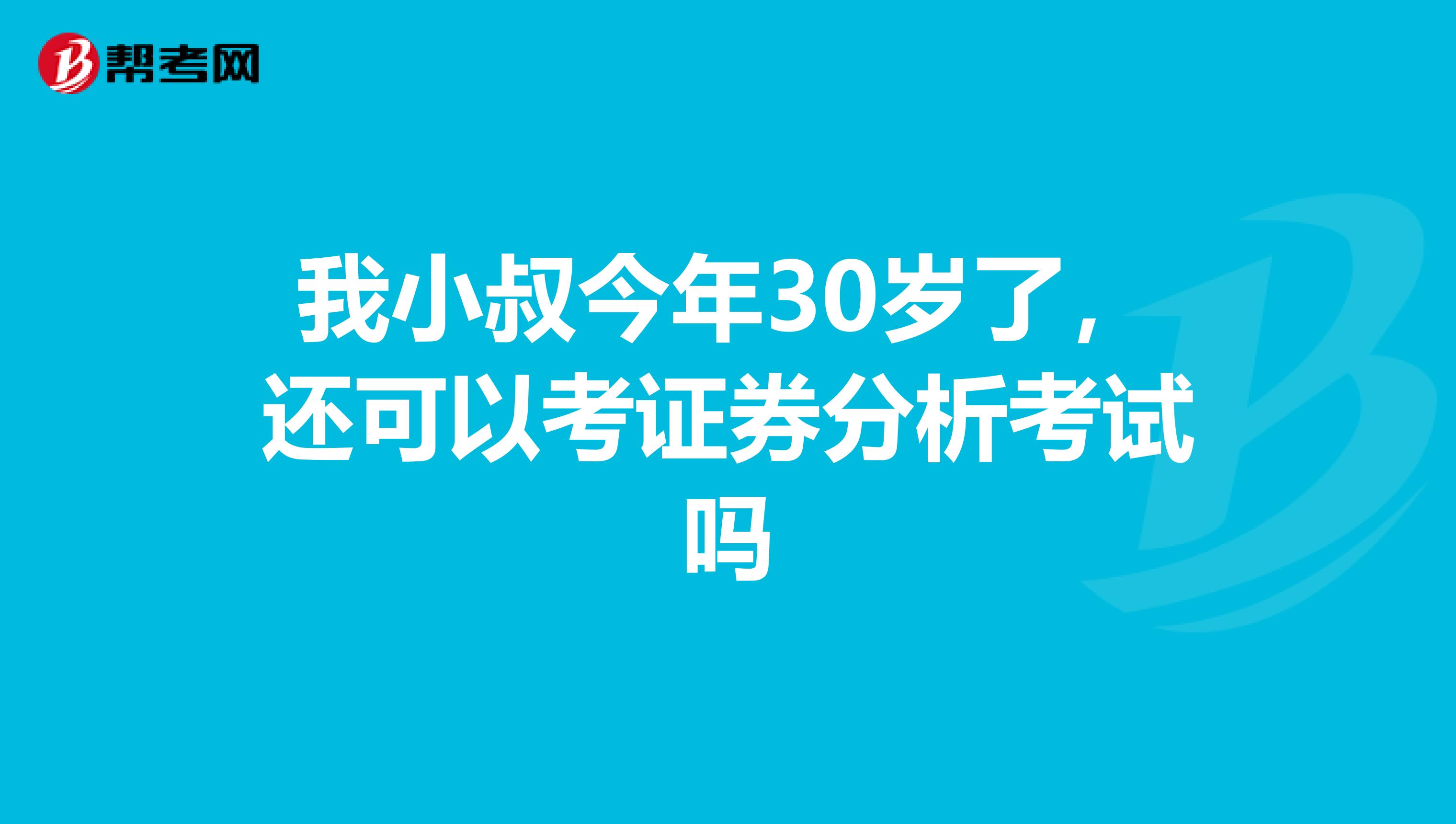 我小叔今年30岁了，还可以考证券分析考试吗