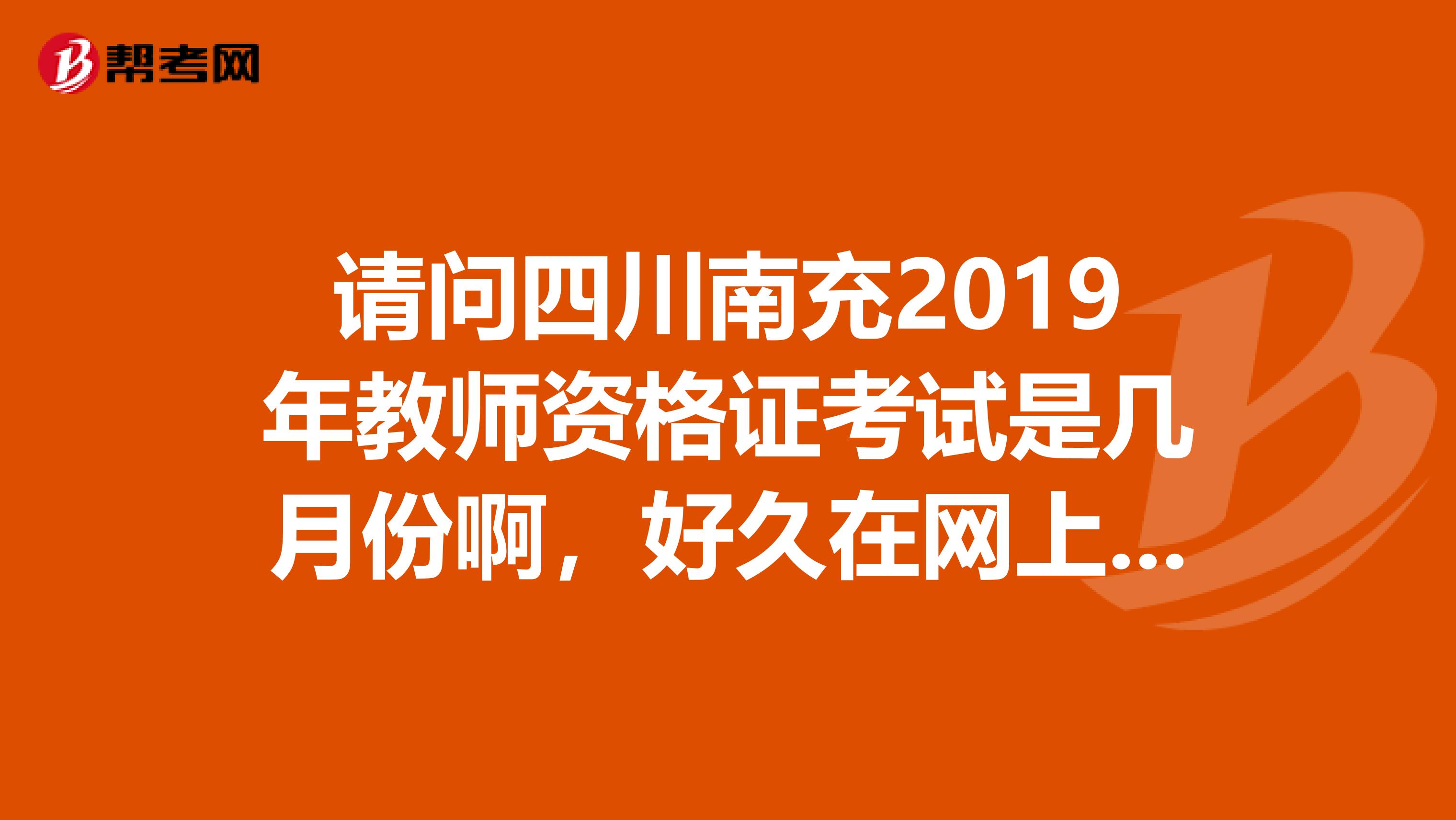 请问四川南充2019年教师资格证考试是几月份啊，好久在网上报名啊