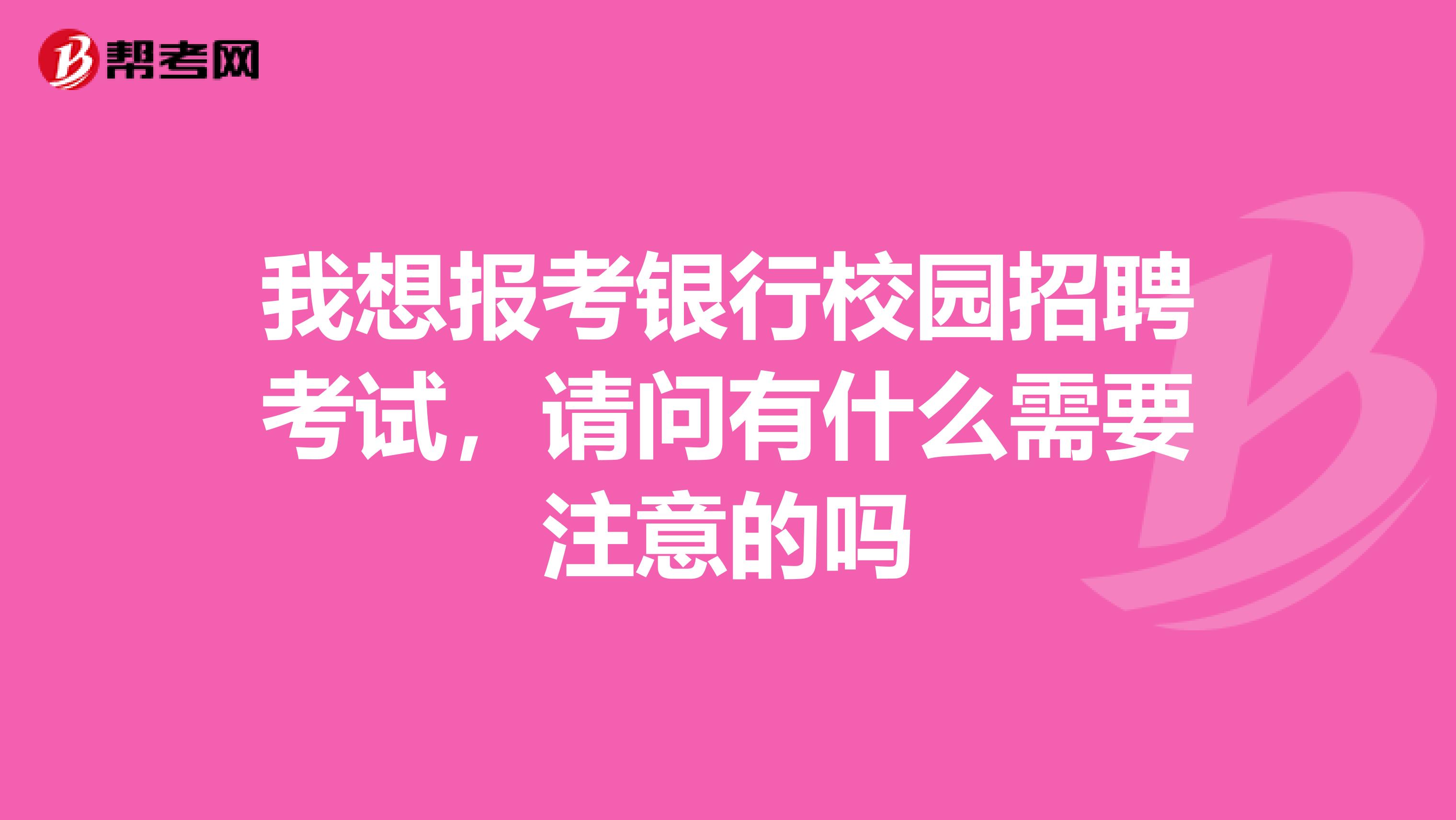 我想报考银行校园招聘考试,请问有什么需要注意的吗