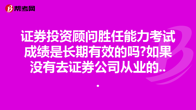 证券投资顾问胜任能力考试成绩是长期有效的吗?如果没有去证券公司从业的...