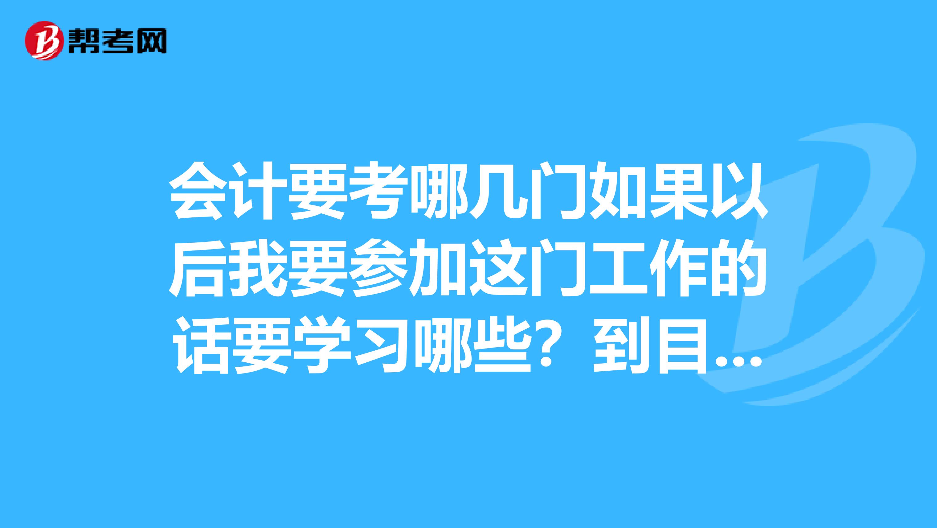 会计要考哪几门如果以后我要参加这门工作的话要学习哪些？到目前我只学过会计基础。。