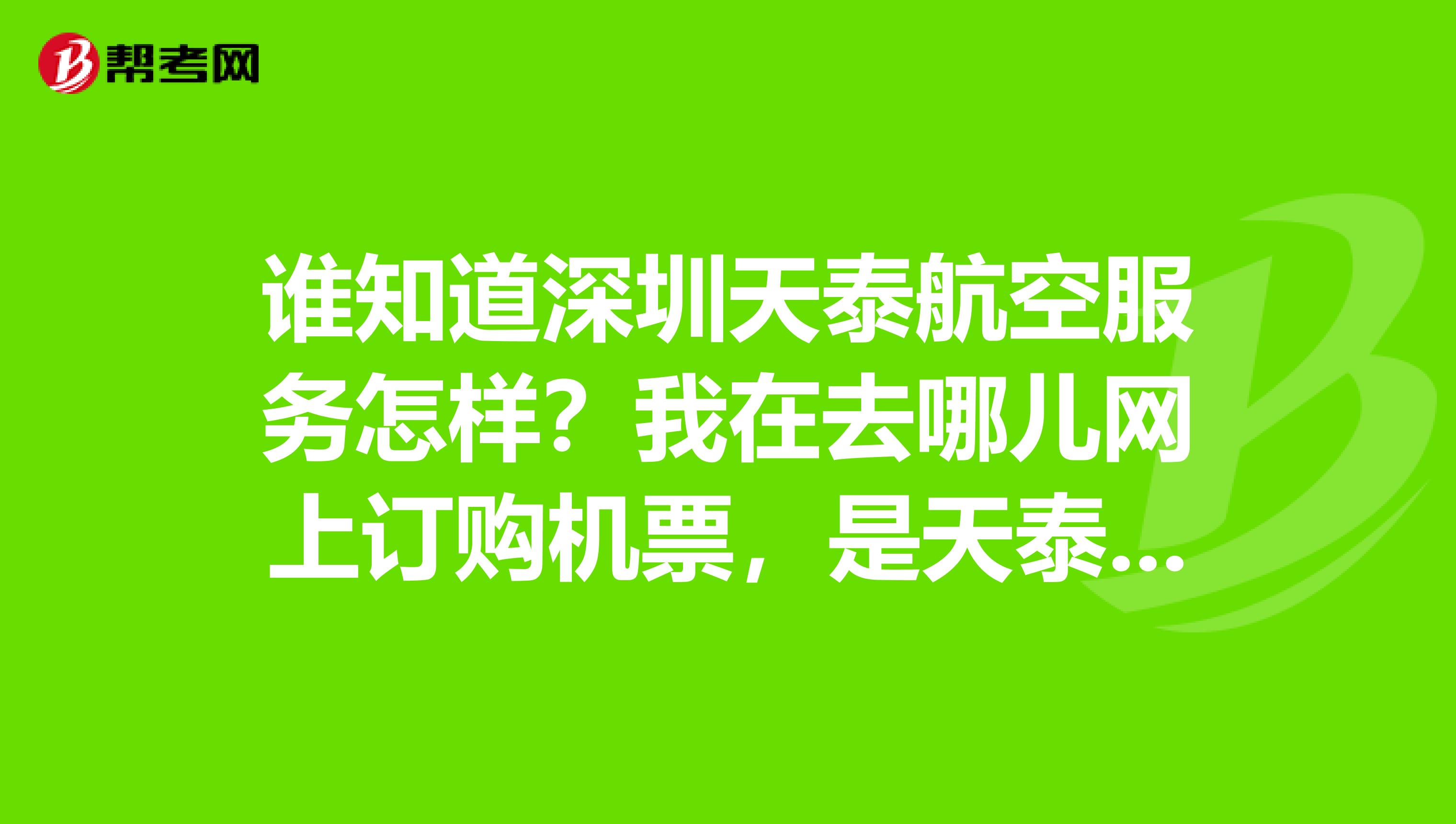 谁知道深圳天泰航空服务怎样？我在去哪儿网上订购机票，是天泰航空代理的，我要退票怎么办？打哪个电话？