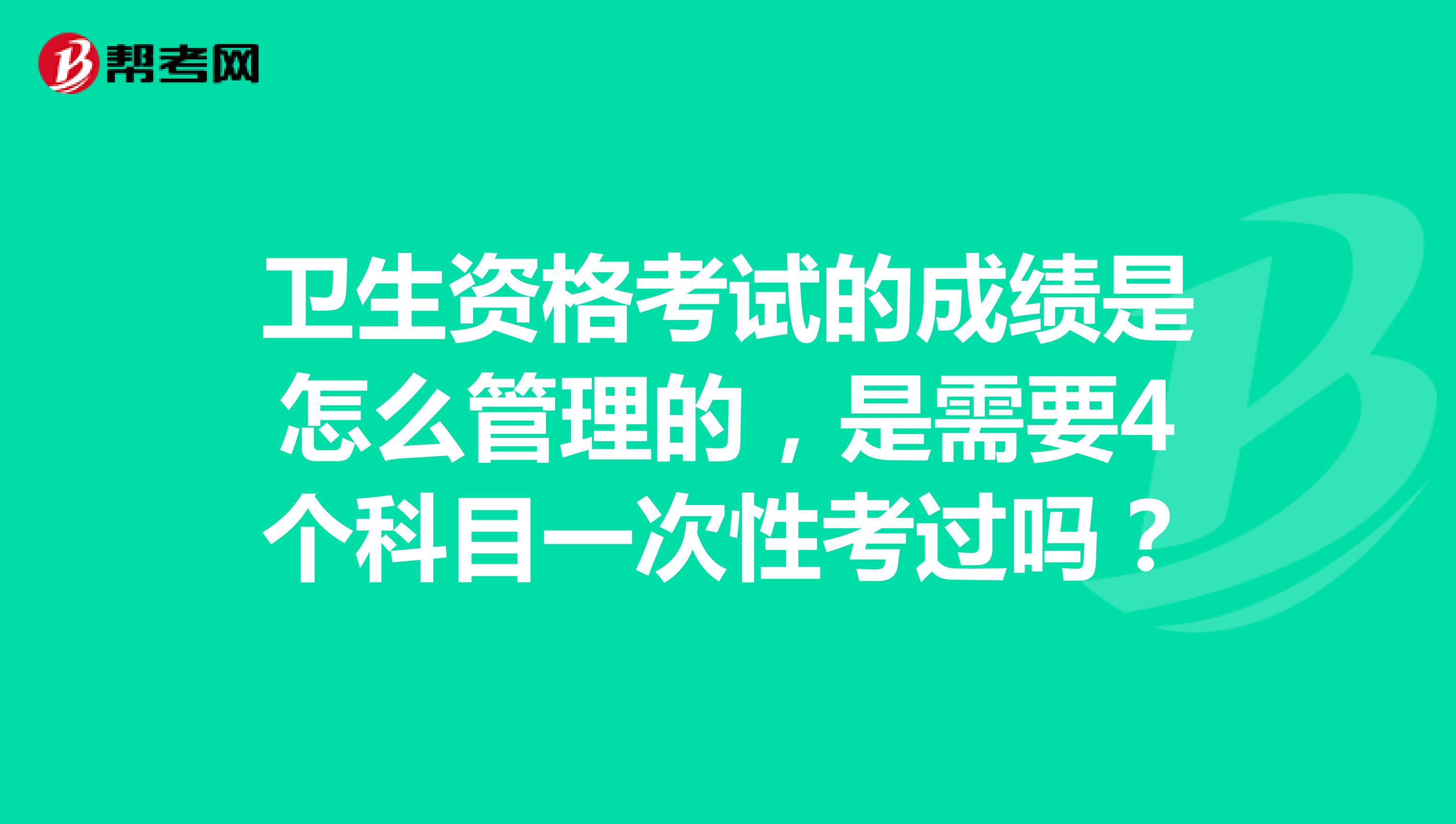 衛生資格考試的成績是怎么管理的，是需要4個科目一次性考過嗎？