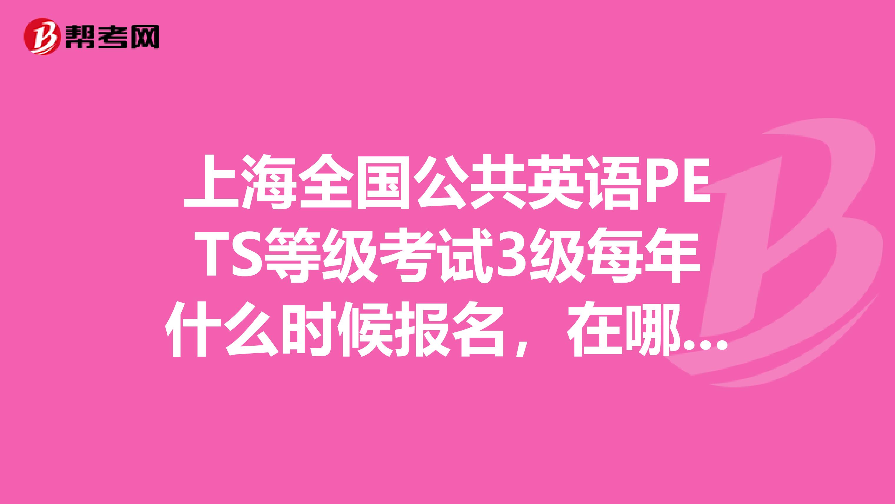 上海全国公共英语PETS等级考试3级每年什么时候报名,在哪里报?