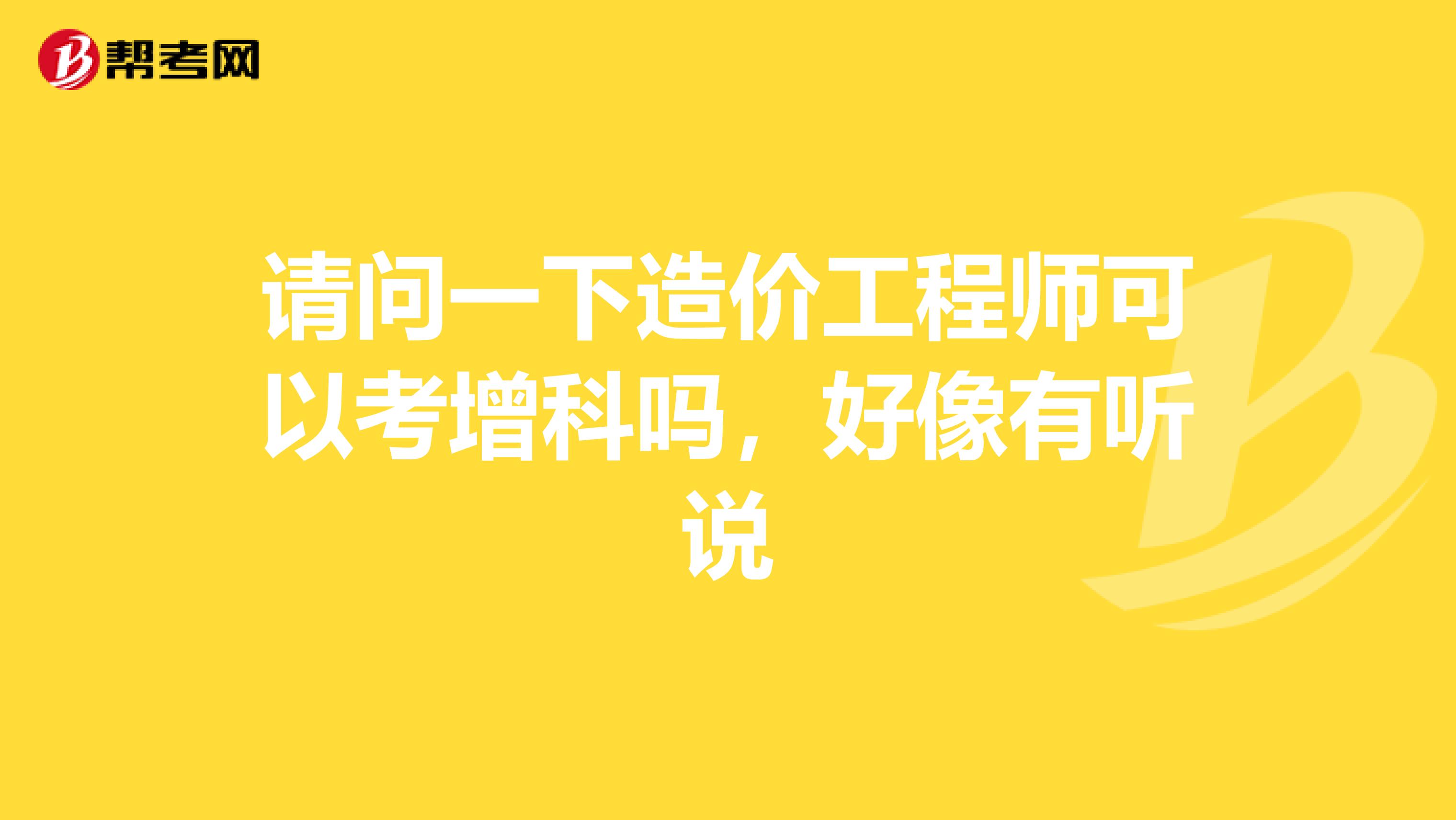 请问一下造价工程师可以考增科吗,好像有听说