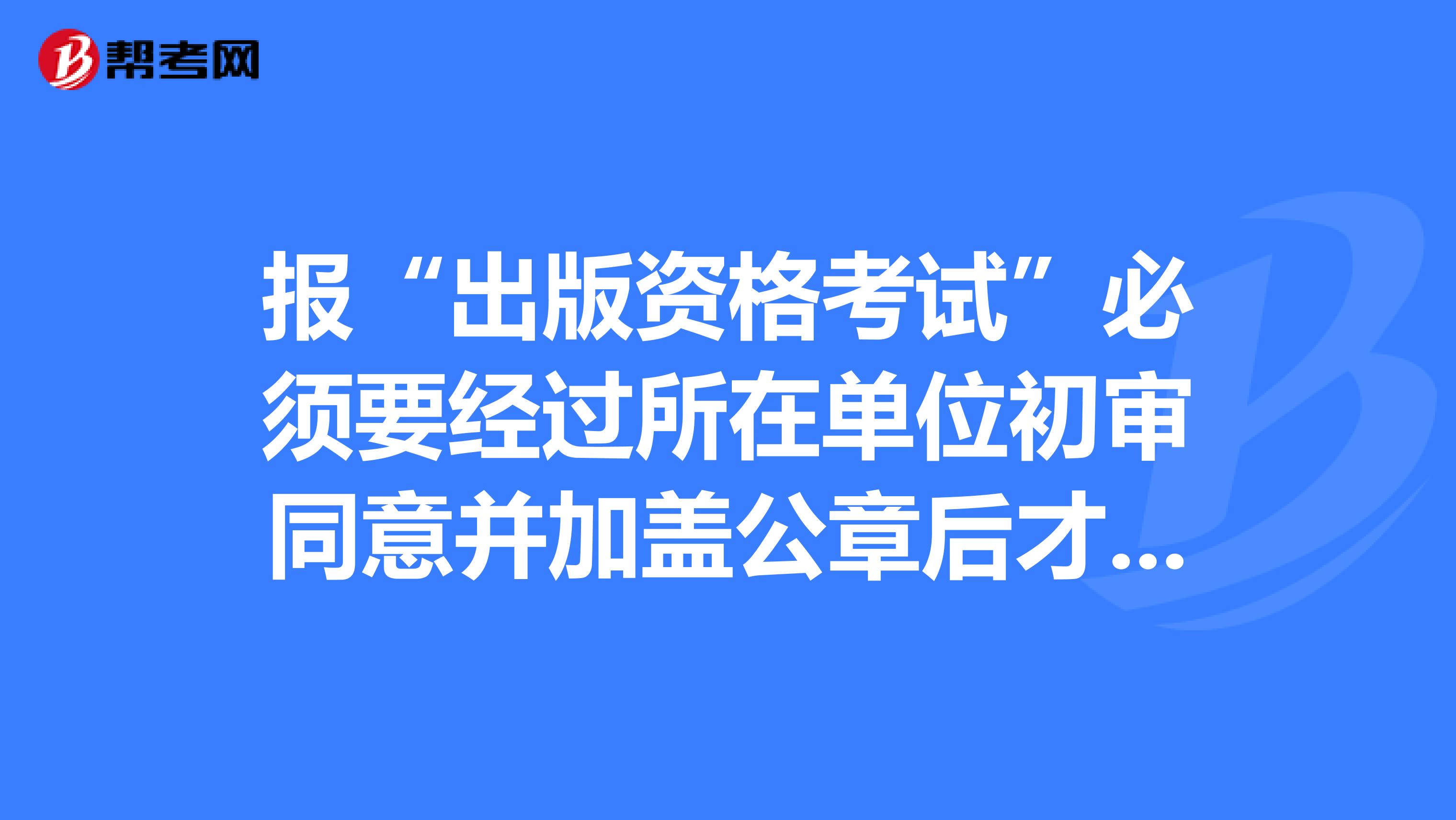 报“出版资格考试”必须要经过所在单位初审同意并加盖公章后才能报考？