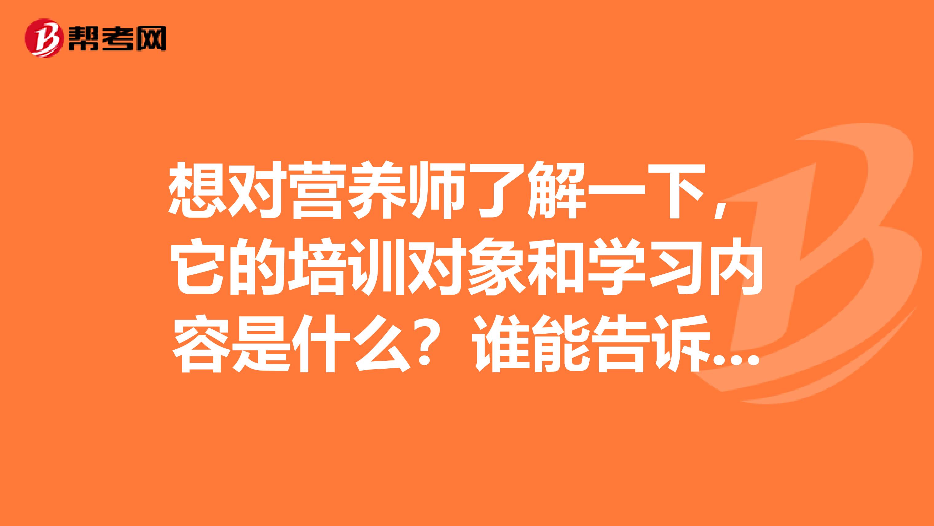 想對營養(yǎng)師了解一下，它的培訓(xùn)對象和學(xué)習(xí)內(nèi)容是什么？誰能告訴我？